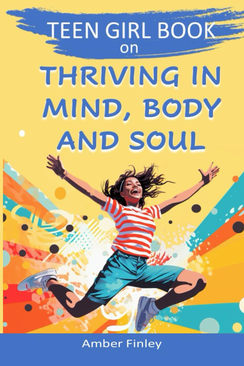 Teen Girl Book on Thriving in Mind, Body and Soul: GROWING INTO YOUR BEST, CONFIDENT AND HAPPY SELF