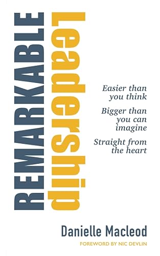 Remarkable Leadership: Easier than you think Bigger than you can imagine Straight from the heart