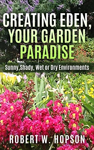 CREATING EDEN, YOUR GARDEN PARADISE: Sunny, Shady, Wet or Dry Environments (Gardening Design Book 2)