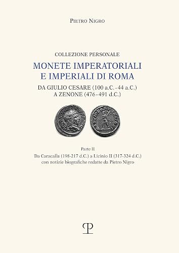 Monete imperatoriali e imperiali di Roma. Da Giulio Cesare (100 a.C.-44 a.C.) a Zenone ( 476-491 d.C.). Da Caracalla (198-217 d.C.) a Licinio II ... ... biografiche redatte da Pietro Nigro: Vol. 2