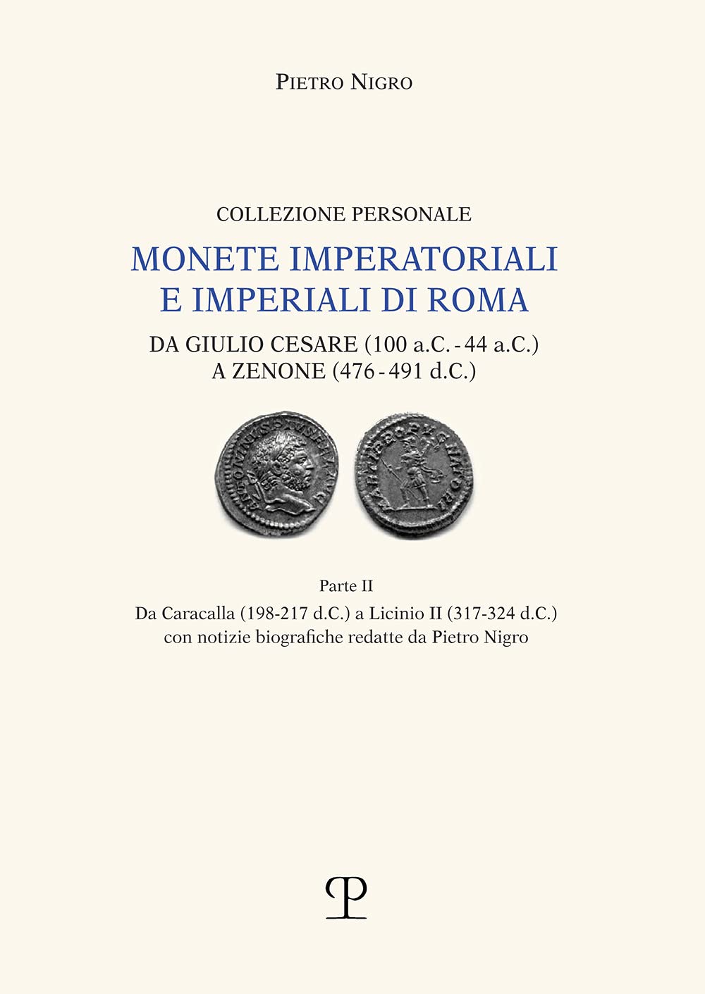Monete Imperatoriali E Imperiali Di Roma. Da Giulio Cesare (100 A.C.-44 A.C.) A Zenone ( 476-491 D.C.). Da Caracalla (198-217 D.C.) A Licinio Ii ... ... Biografiche Redatte Da Pietro Nigro: Vol. 2 - 4
