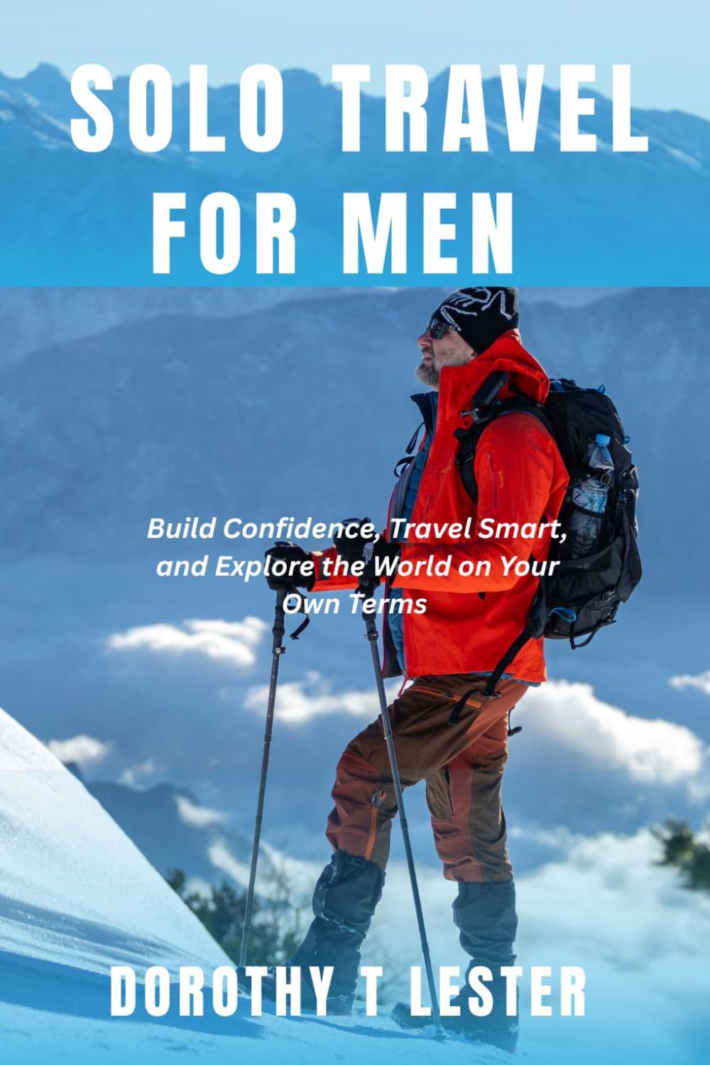 SOLO TRAVEL FOR MEN: Build Confidence, Travel Smart, and Explore the World on Your Own Terms
