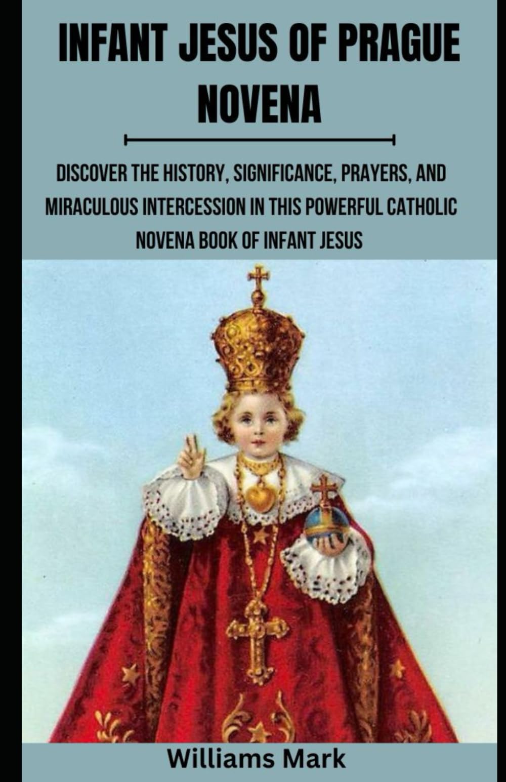 INFANT JESUS OF PRAGUE NOVENA: Discover the History, Significance, Prayers, and Miraculous Intercession in this Powerful Catholic Novena Book of Infant Jesus (Catholic Novena Prayers Series)