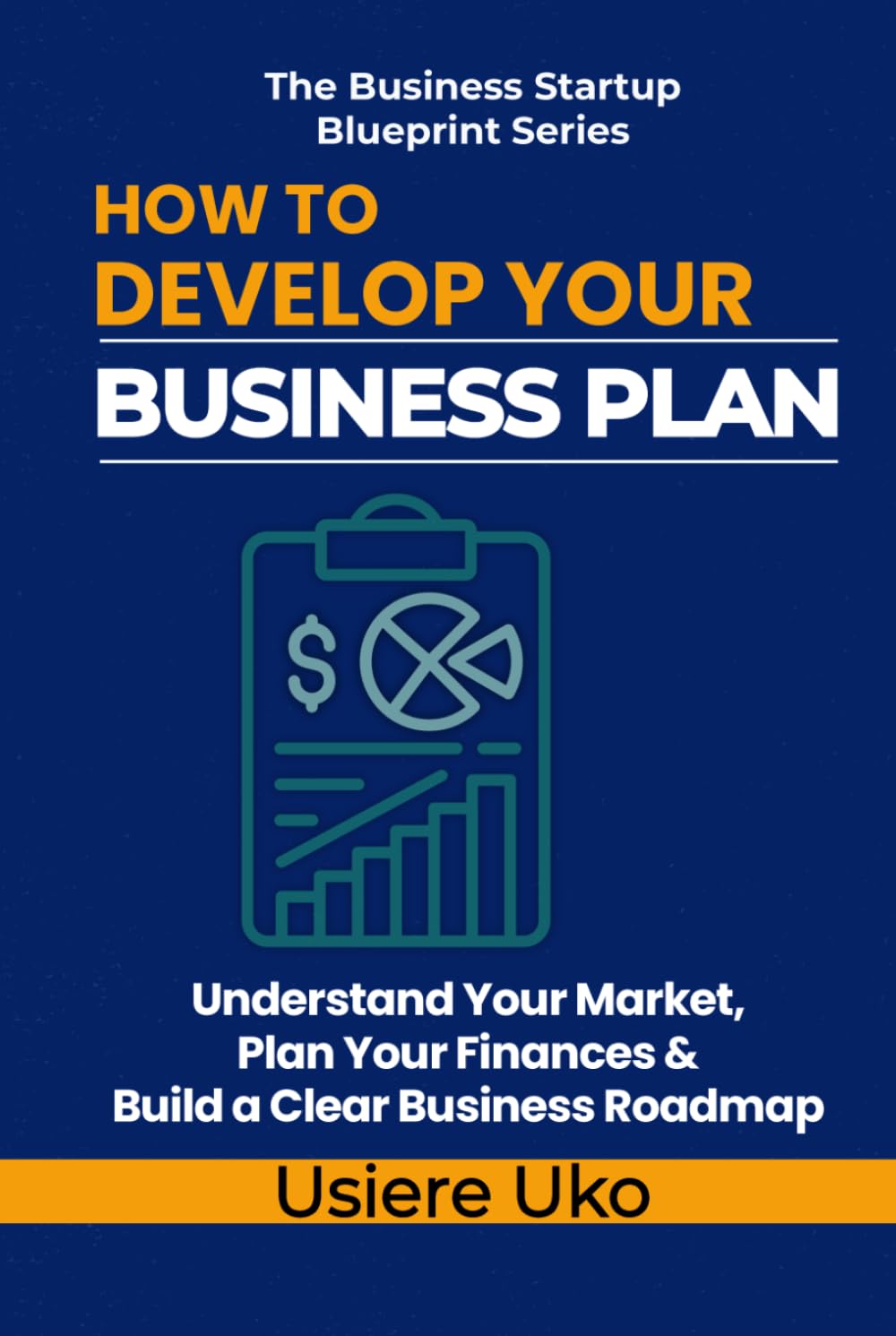 How to Develop Your Business Plan: Understand Your Market, Plan Your Finances, and Build a Clear Roadmap for Your Business (The Business Startup Blueprint Series)