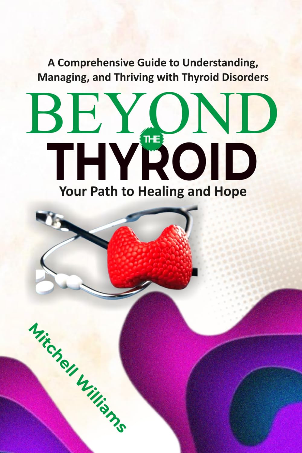 Beyond the Thyroid: Your Path to Healing and Hope: A Comprehensive Guide for Healing, Diet, and Lifestyle for Hypothyroidism, Hyperthyroidism, and Other Thyroid Disorders