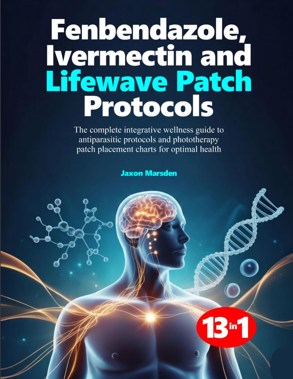 FENBENDAZOLE, IVERMECTIN AND LIFEWAVE PATCH PROTOCOLS: The complete integrative wellness guide to antiparasitic protocols and phototherapy patch placement charts for optimal health