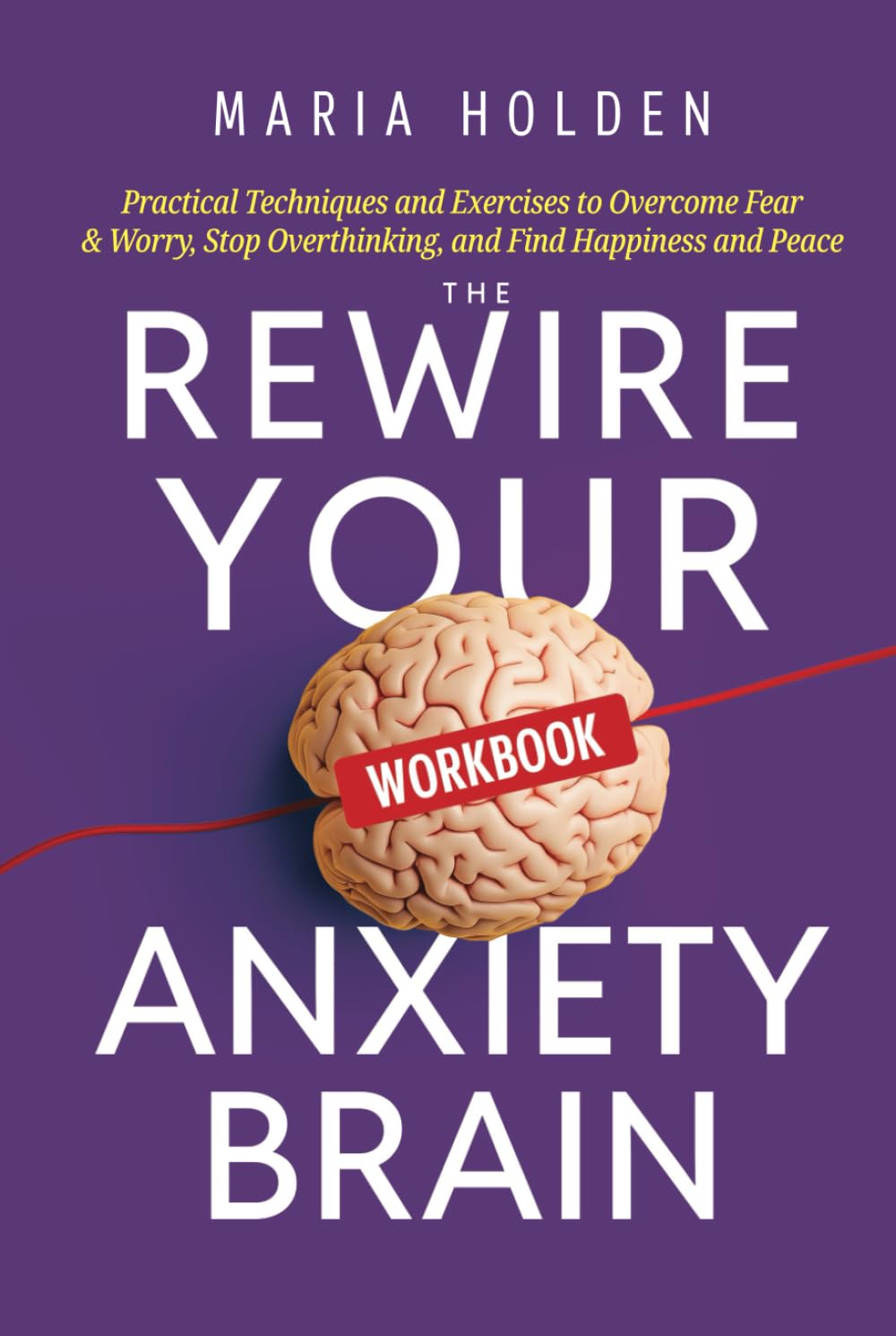 The Rewire Your Anxiety Brain Workbook: Practical Techniques and Exercises to Overcome Fear & Worry, Stop Overthinking, and Find Happiness and Peace (Thriving in Life)