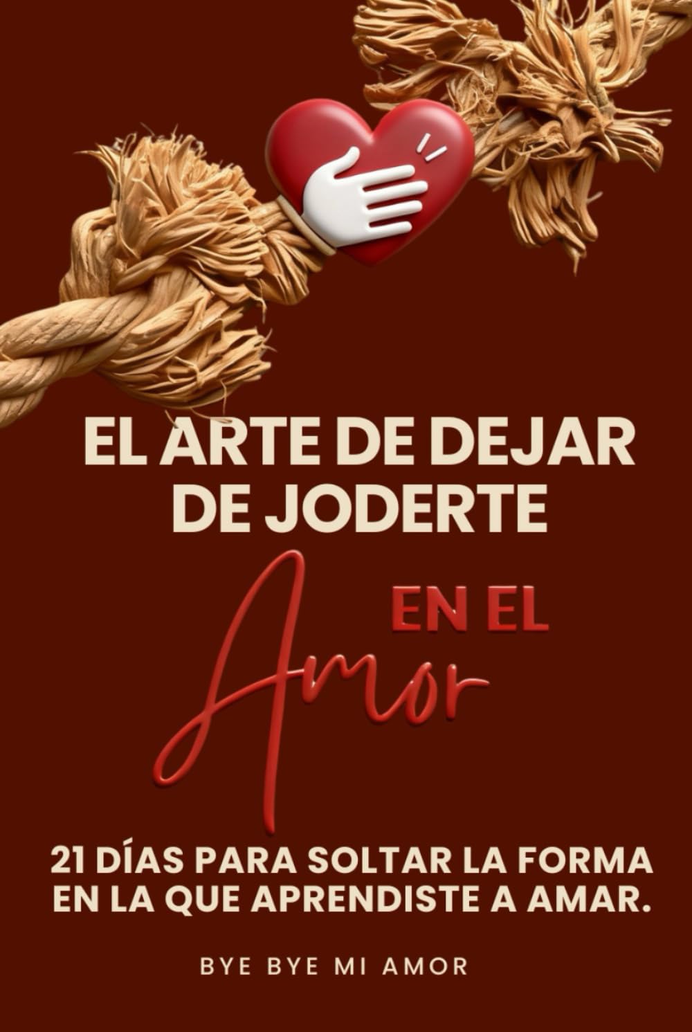 EL ARTE DE DEJAR DE JODERTE EN EL AMOR: 21 DÍAS PARA SOLTAR LA FORMA EN LA QUE APRENDISTE AMAR
