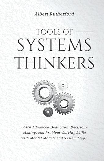 Tools of Systems Thinkers: Learn Advanced Deduction, Decision-Making, and Problem-Solving Skills with Mental Models and System Maps. (The Systems Thinker Series)