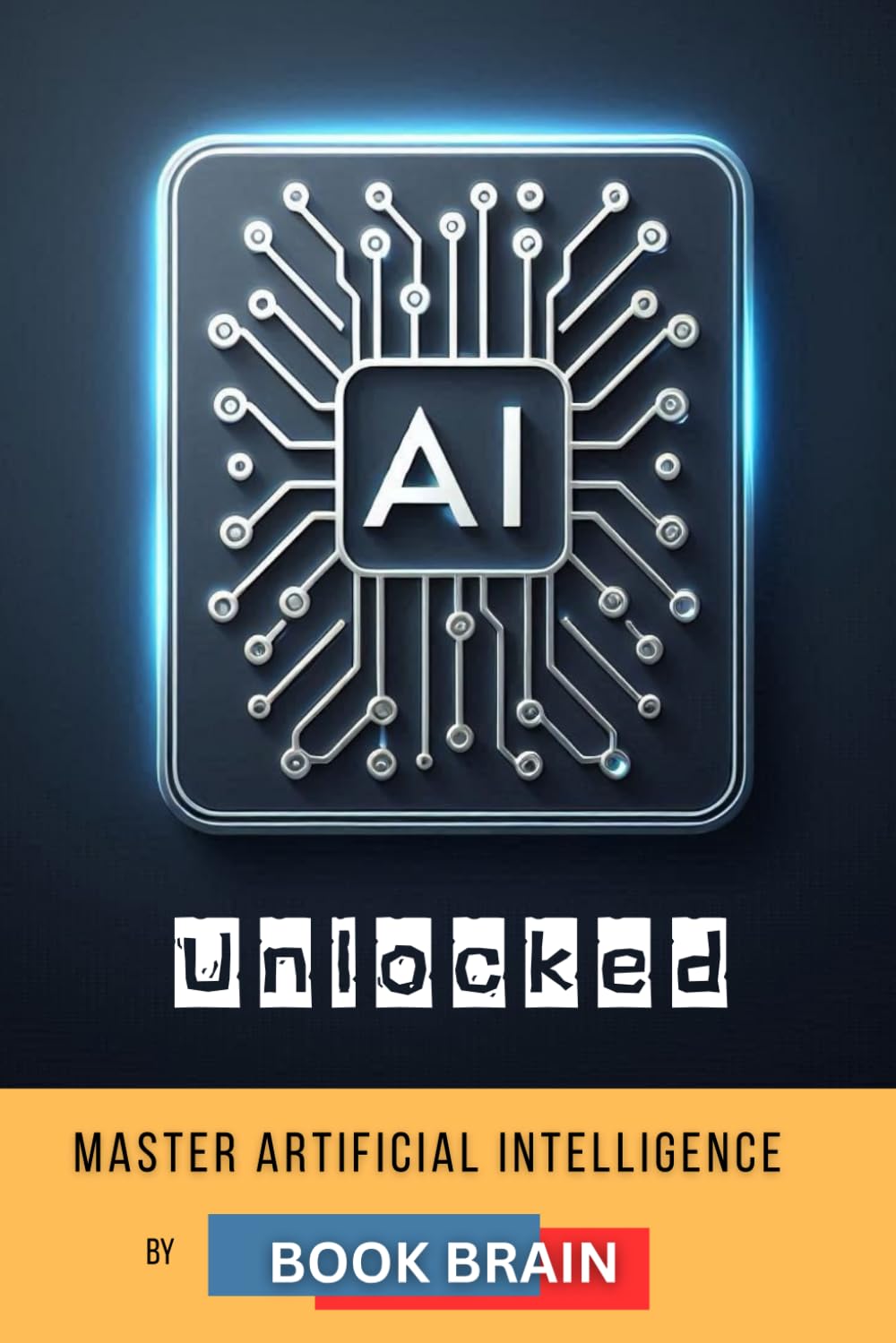 AI Unlocked: Master Artificial Intelligence, Explore Its Future, and Harness AI Tools for Success in Business, Creativity, and Daily Life