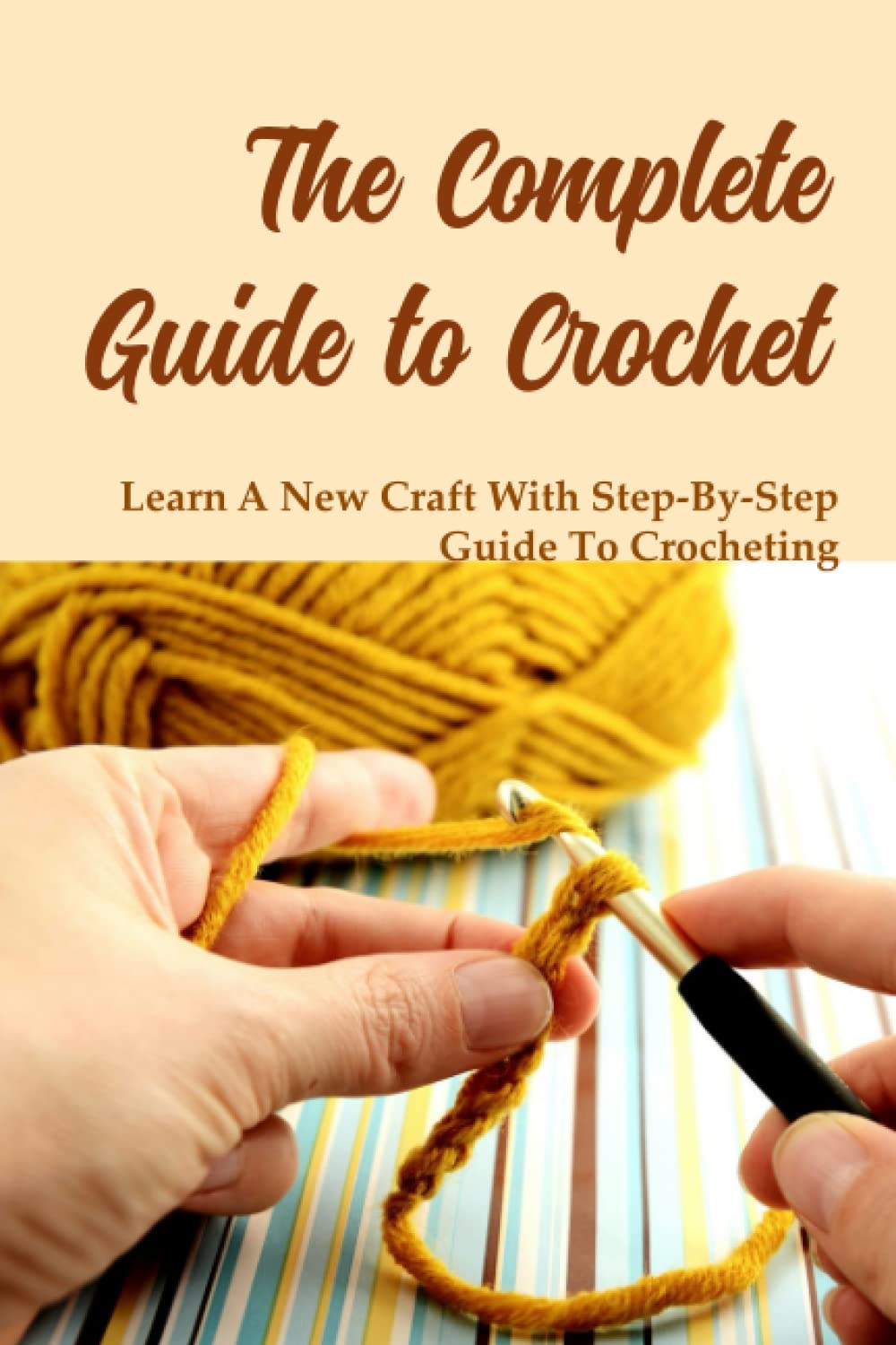 The Complete Guide to Crochet: Learn A New Craft With Step-By-Step Guide To Crocheting: Guide To Crocheting For Beginners