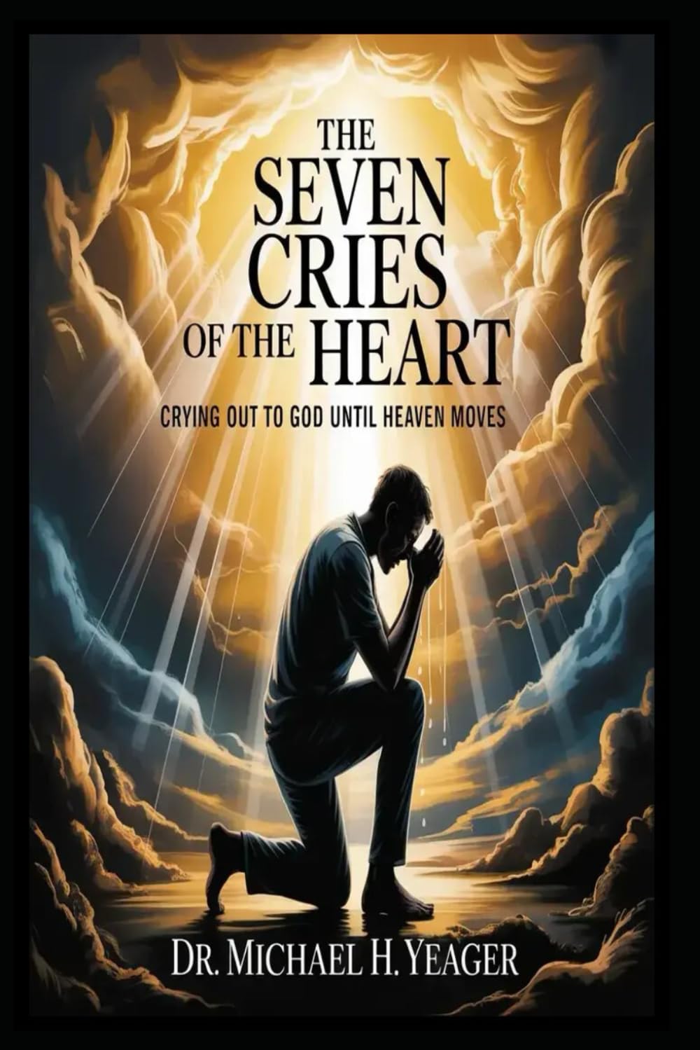 THE SEVEN CRIES OF THE HEART: Crying Out to God Until Heaven Moves