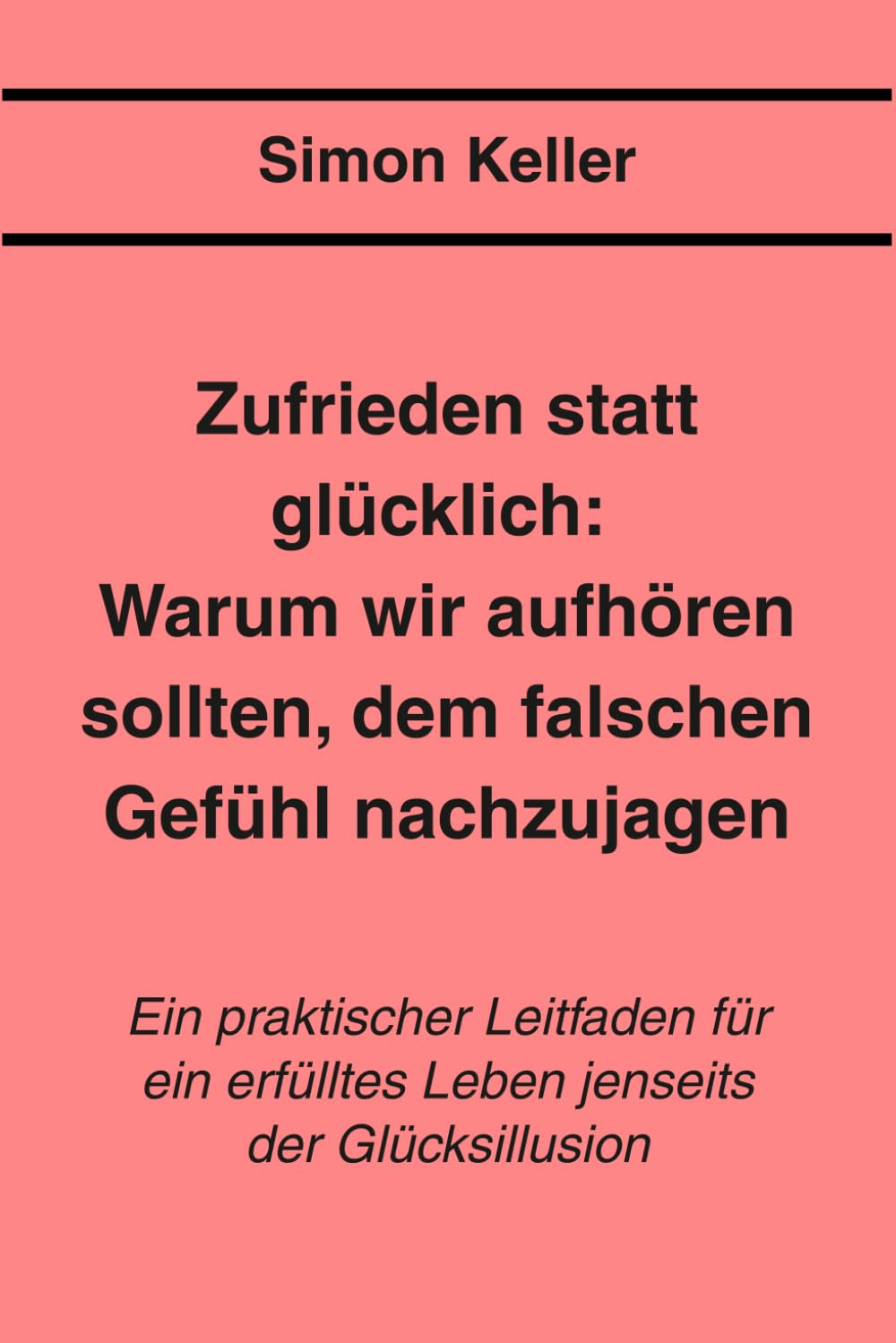 Zufrieden statt glücklich: Warum wir aufhören sollten, dem falschen Gefühl nachzujagen: Ein praktischer Leitfaden für ein erfülltes Leben jenseits der Glücksillusion