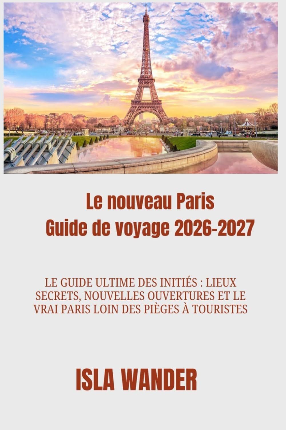 Le nouveau Paris Guide de voyage 2026-2027: Le guide ultime des initiés : lieux secrets, nouvelles ouvertures et le vrai Paris loin des pièges à