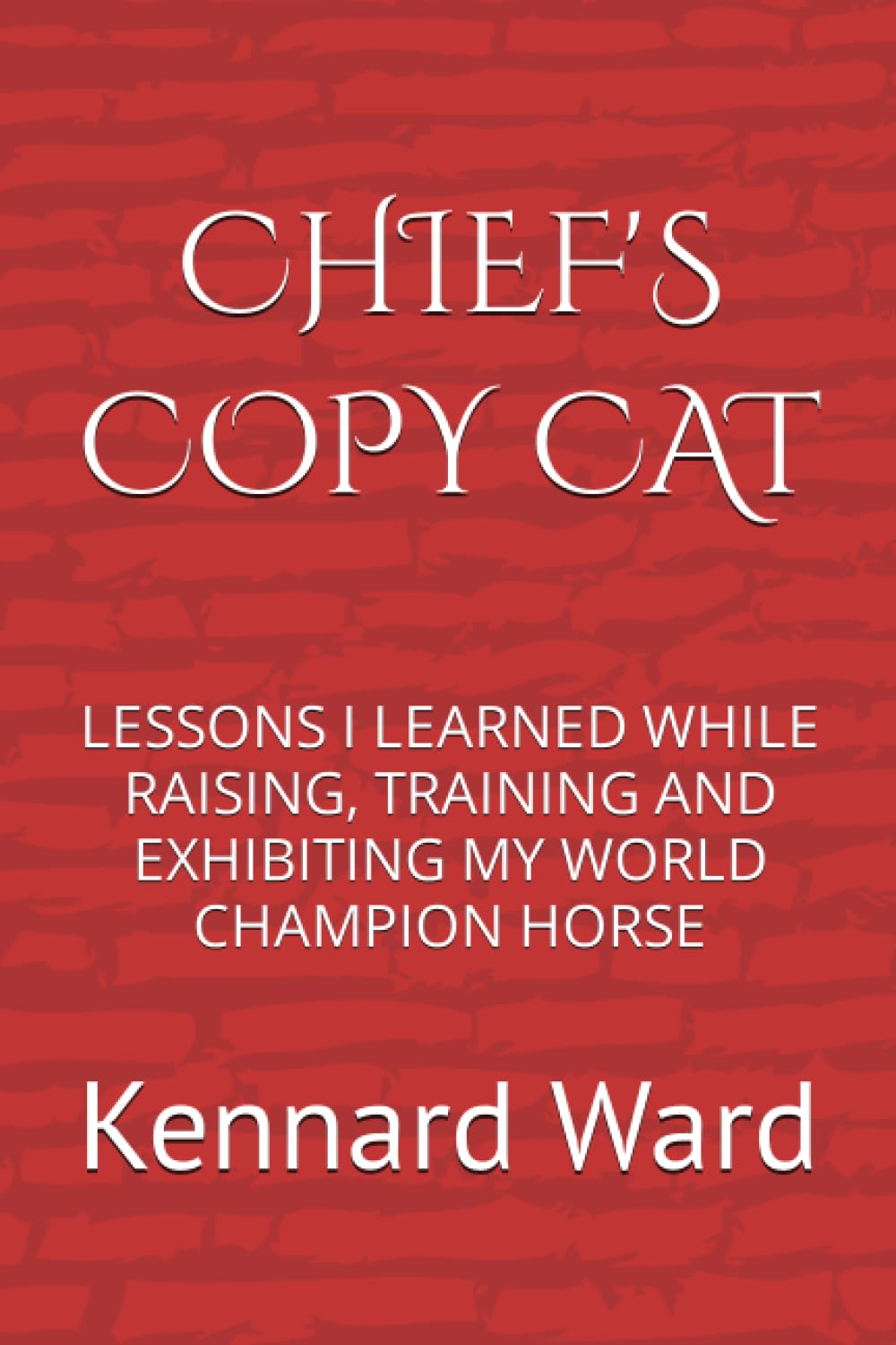 Chief's Copy Cat: Lessons I Learned while Raising, Training and Exhibiting My World Champion Horse