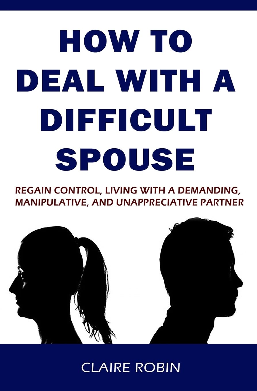 How to Deal with A Difficult Spouse: Regain Control, Living with a Demanding, Manipulative, and Unappreciative Partner