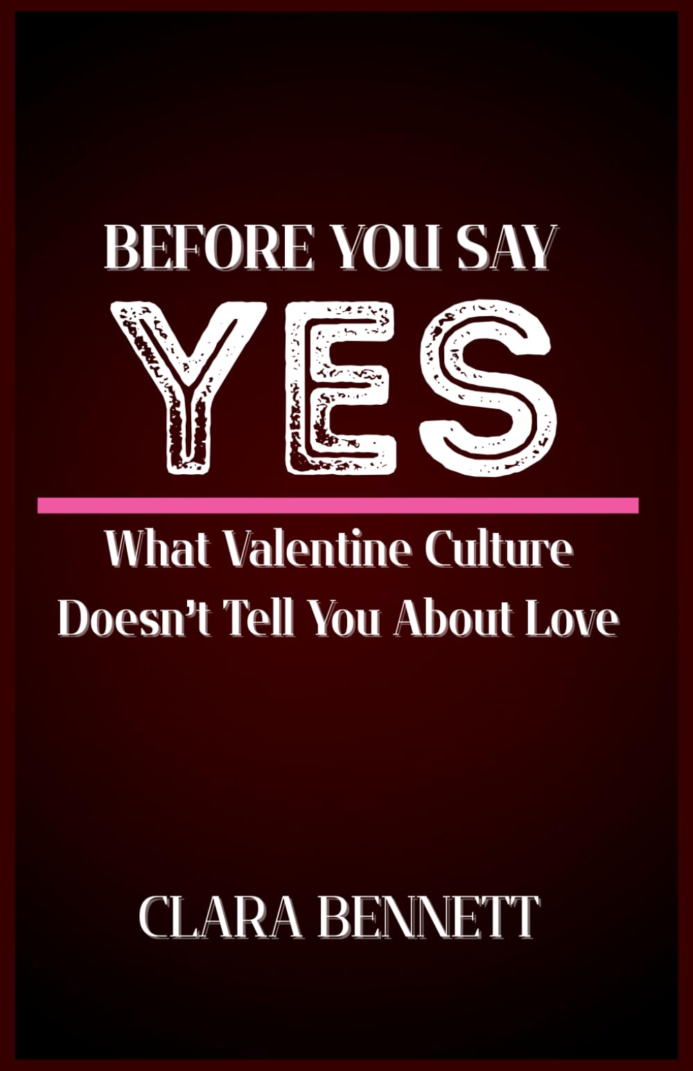 BEFORE YOU SAY YES: What Valentine Culture Doesn’t Tell You About Love