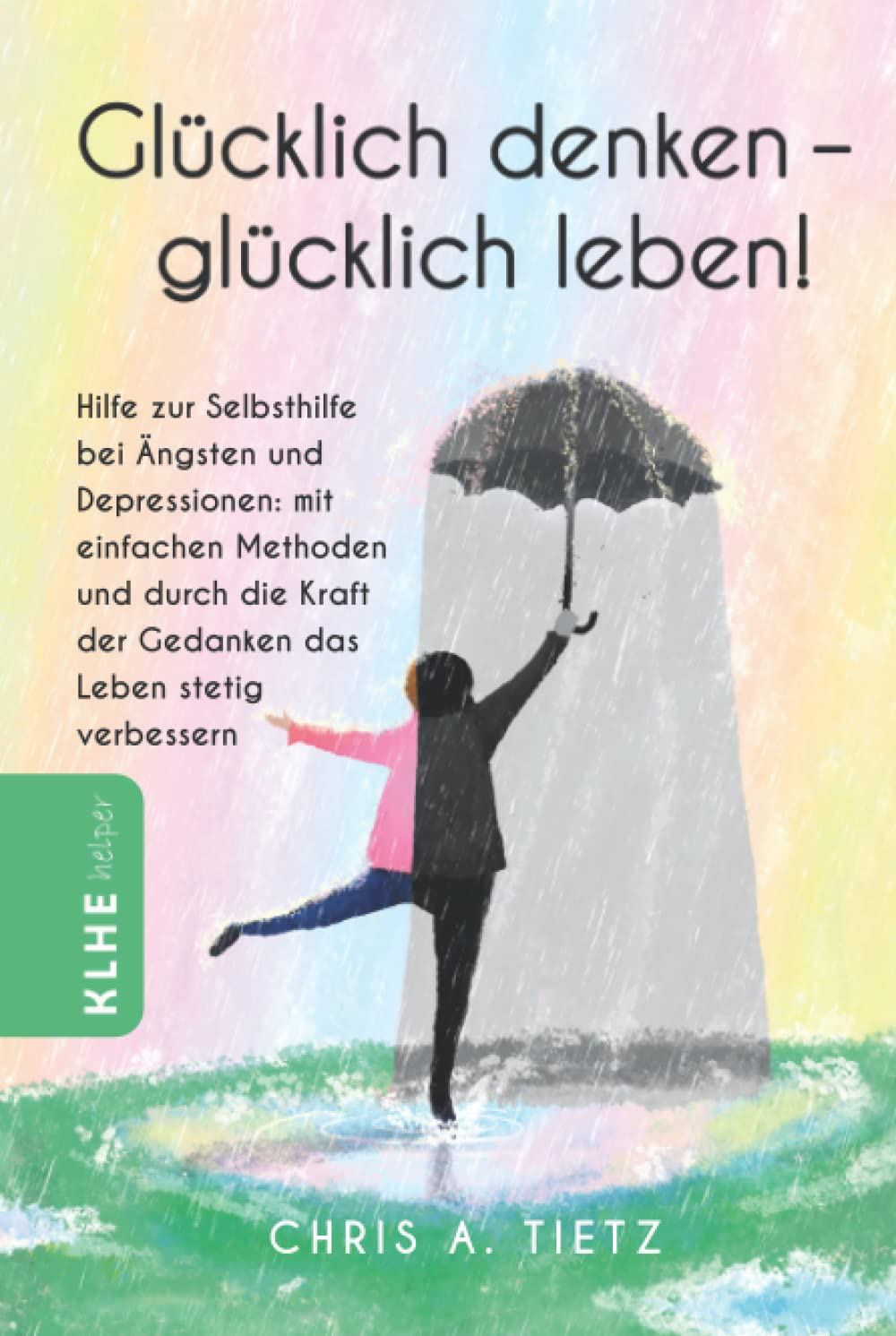 Glücklich denken - glücklich leben!: Hilfe zur Selbsthilfe bei Ängsten und Depressionen: mit einfachen Methoden und durch die Kraft der Gedanken das