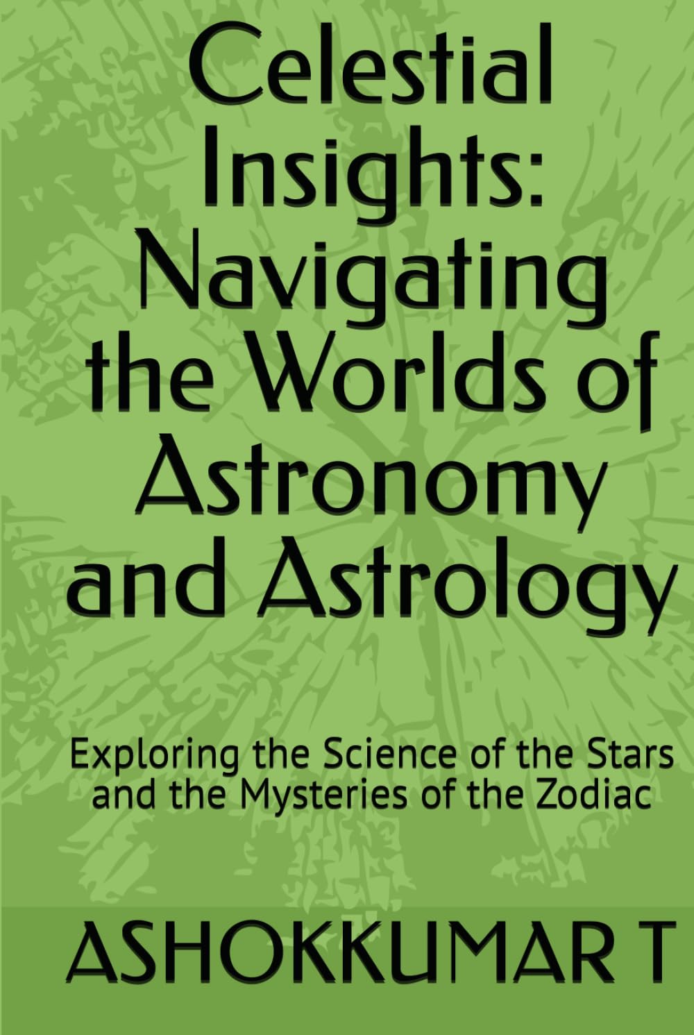 Celestial Insights: Navigating the Worlds of Astronomy and Astrology: Exploring the Science of the Stars and the Mysteries of the Zodiac