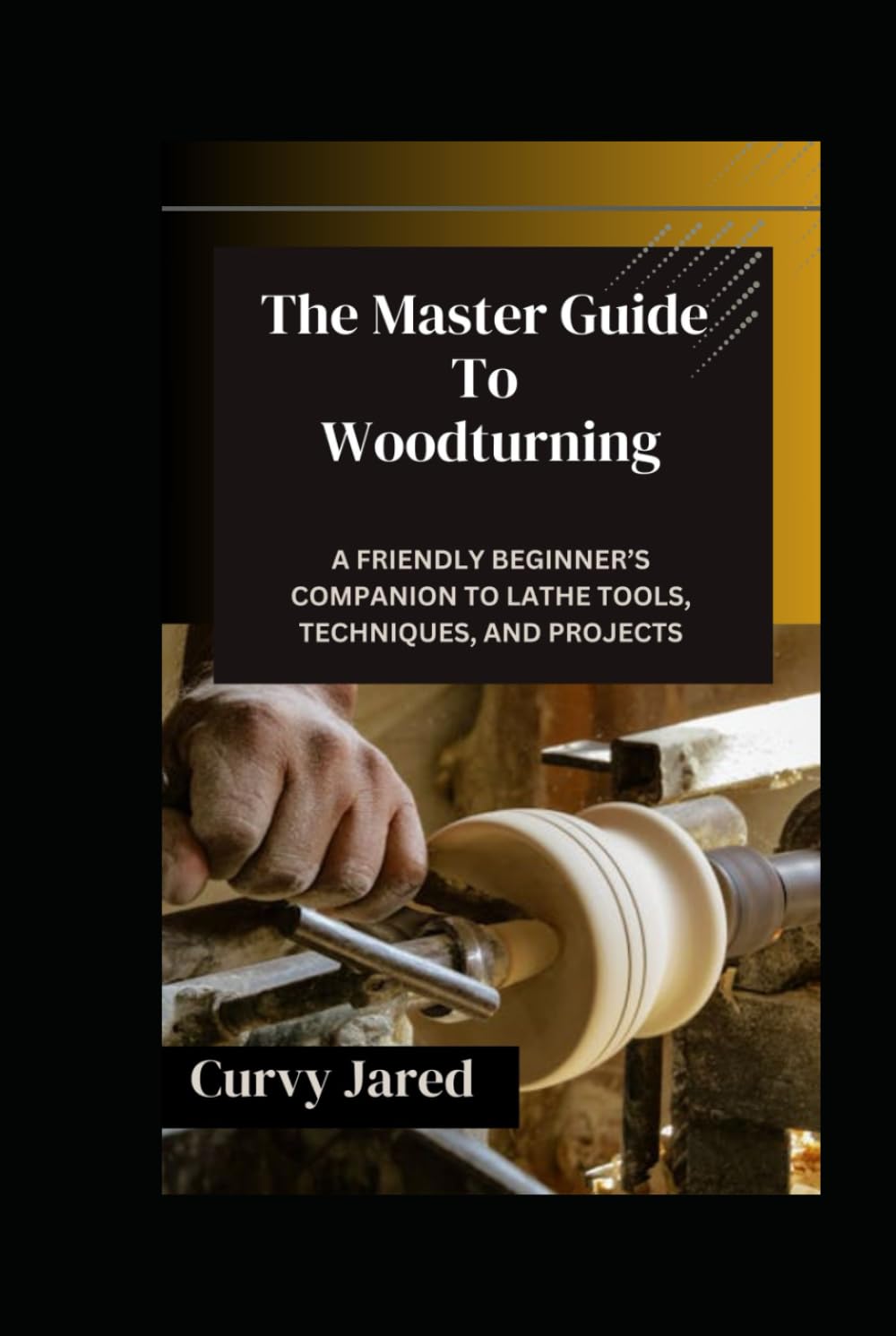 The Master Guide To Woodturning: A Friendly Beginner’s Companion to Lathe Tools, Techniques, and Projects