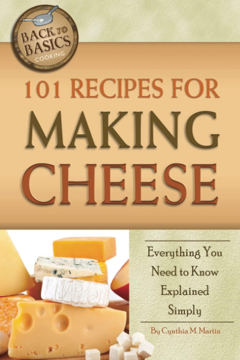 101 Recipes for Making Cheese Everything You Need to Know Explained Simply (Back to Basics)