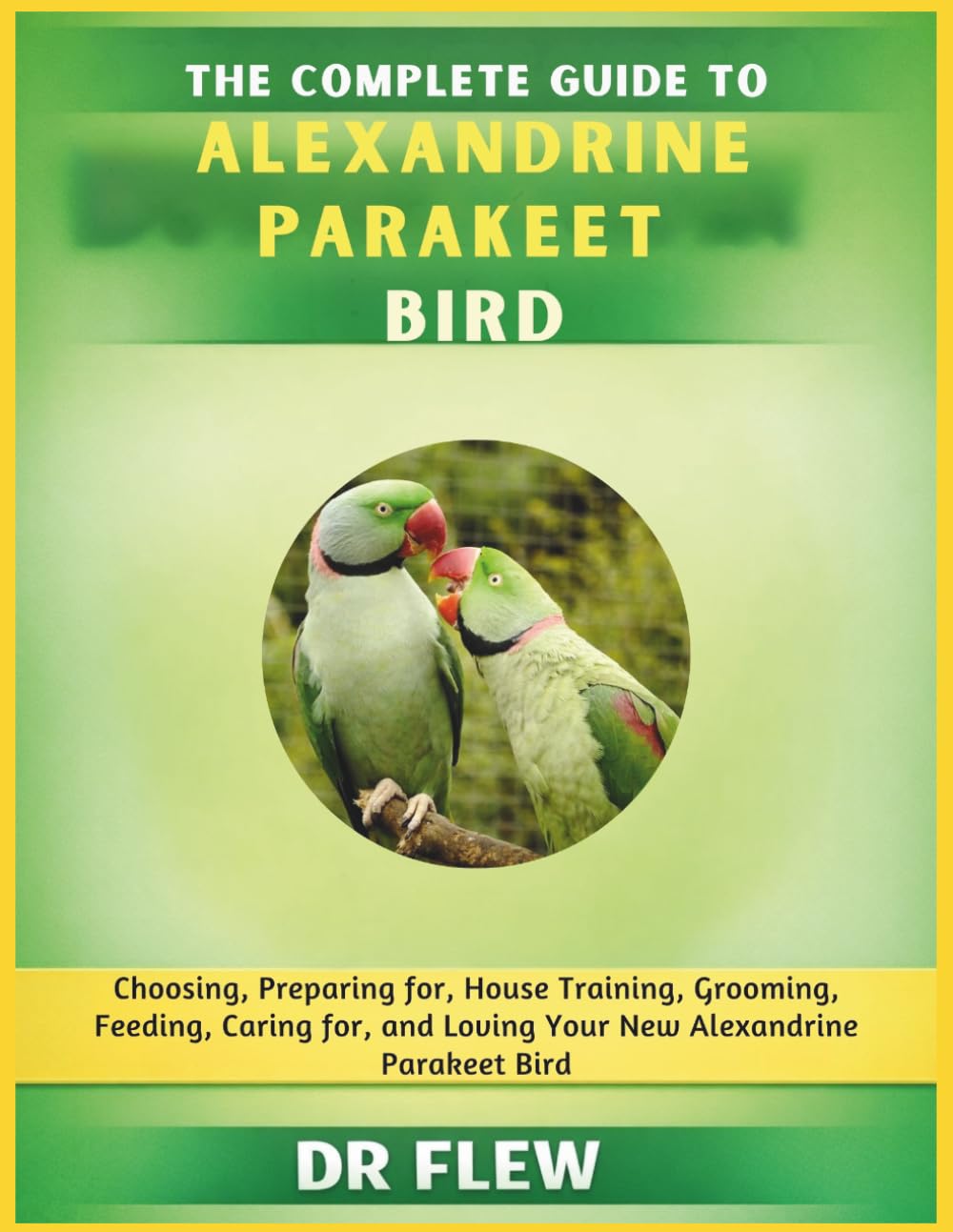 THE COMPLETE GUIDE TO ALEXANDRINE PARAKEET BIRD: CHOOSING, PREPARING FOR, HOUSE TRAINING, GROOMING, FEEDING, CARING FOR AND LOVING YOUR NEW ALEXANDRINE PARAKEET BIRD