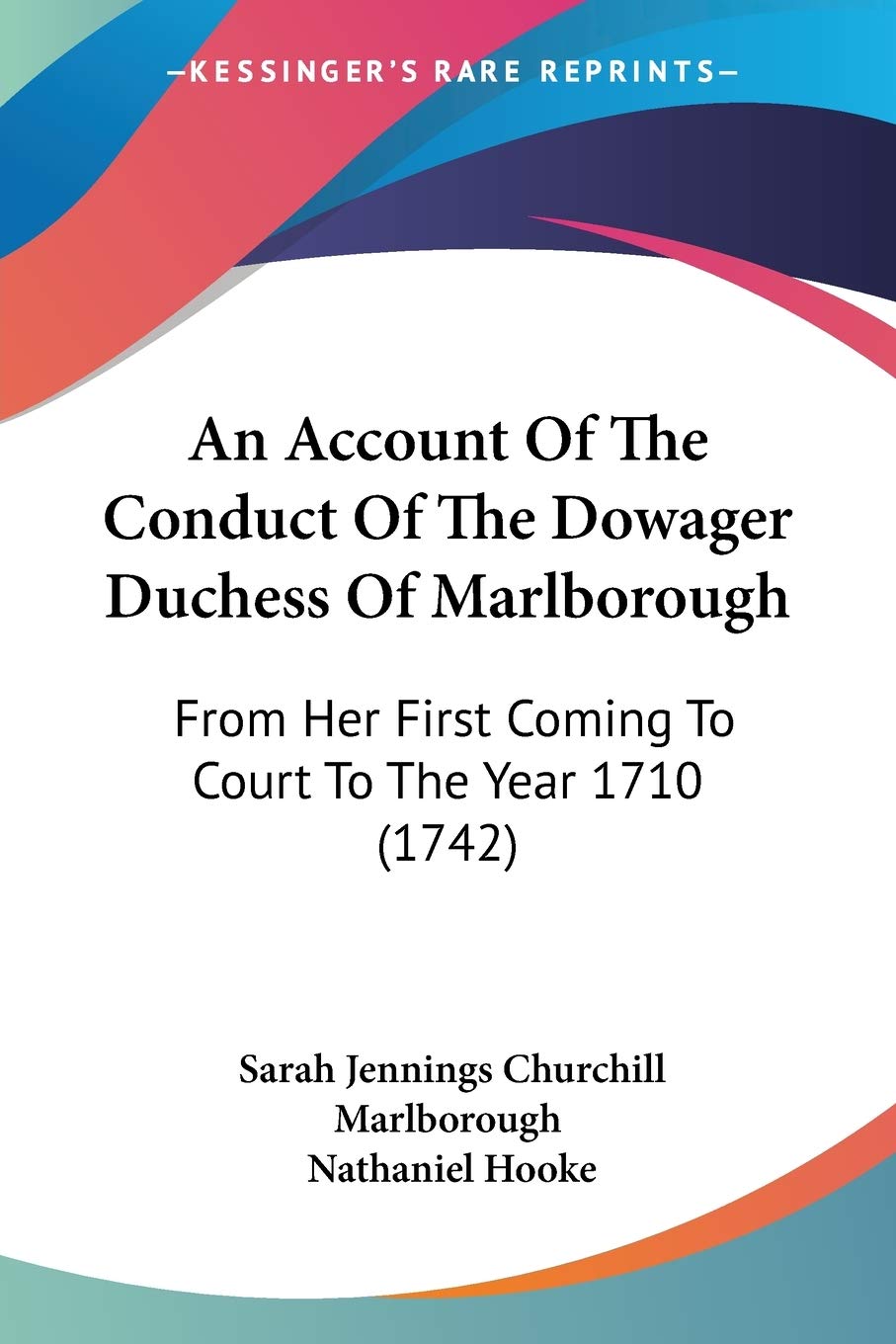 An Account Of The Conduct Of The Dowager Duchess Of Marlborough: From Her First Coming to Court to the Year 1710: From Her First Coming To Court To The Year 1710 (1742)