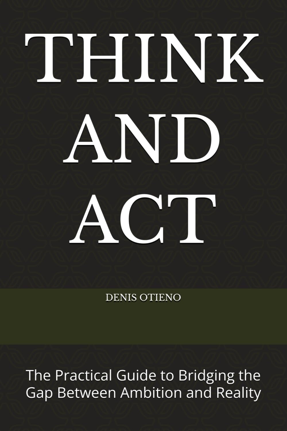THINK AND ACT: The Practical Guide to Bridging the Gap Between Ambition and Reality