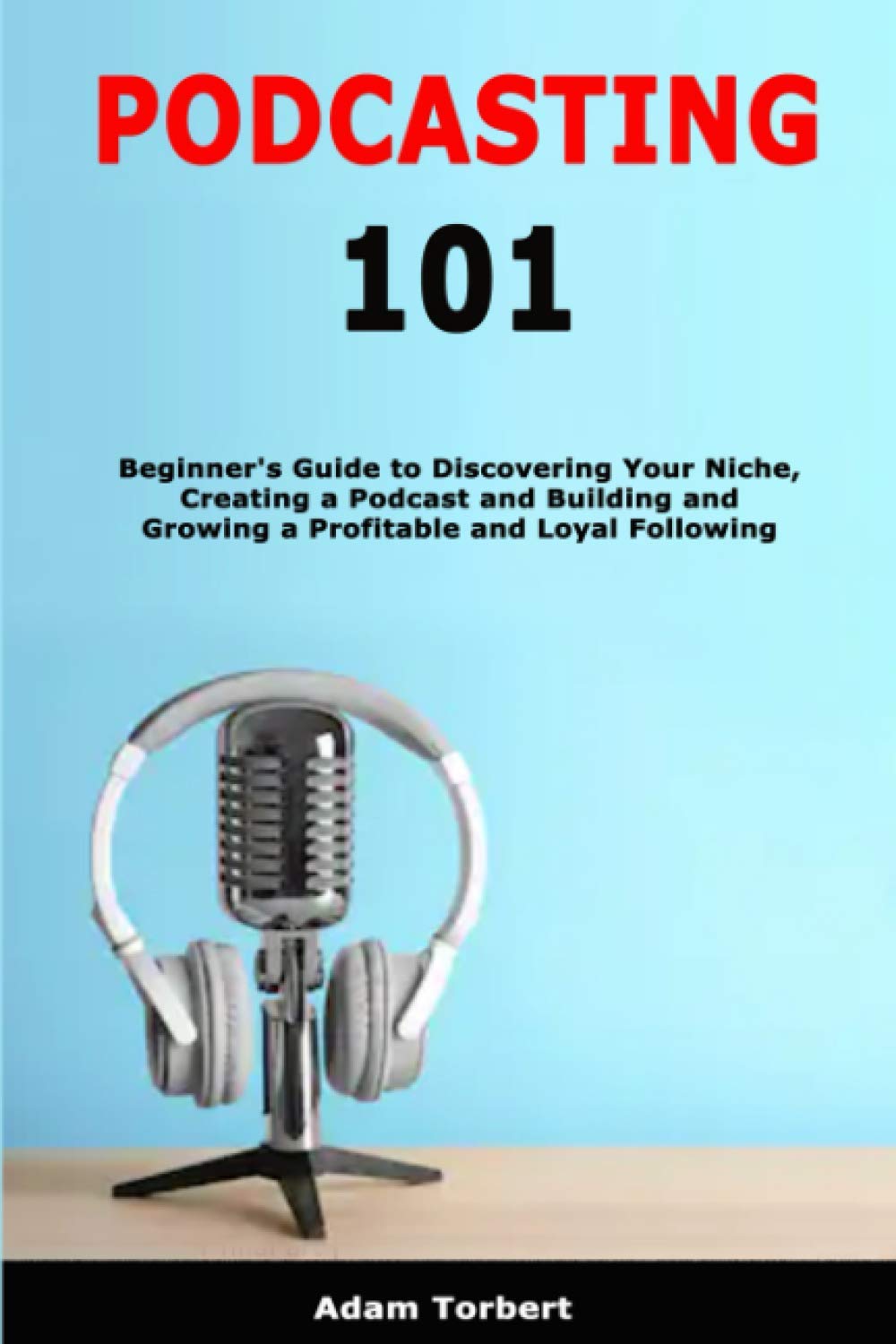 Podcasting 101: Beginner’s Guide to Discovering Your Niche, Creating a Podcast and Building and Growing a Profitable and Loyal Following