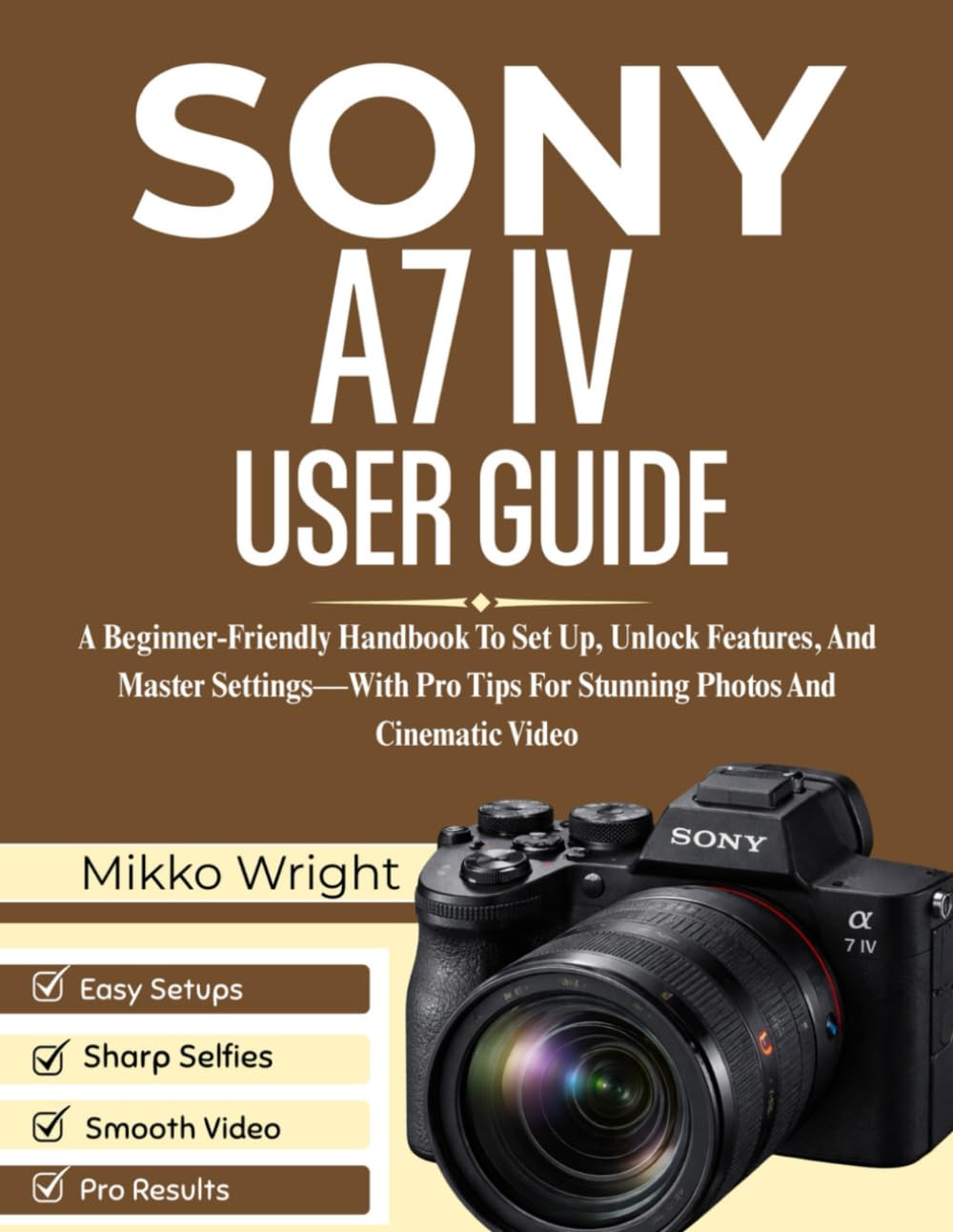 SONY A7 IV USER GUIDE: A Beginner-Friendly Handbook To Set Up, Unlock Features, And Master Settings—With Pro Tips For Stunning Photos And Cinematic Video