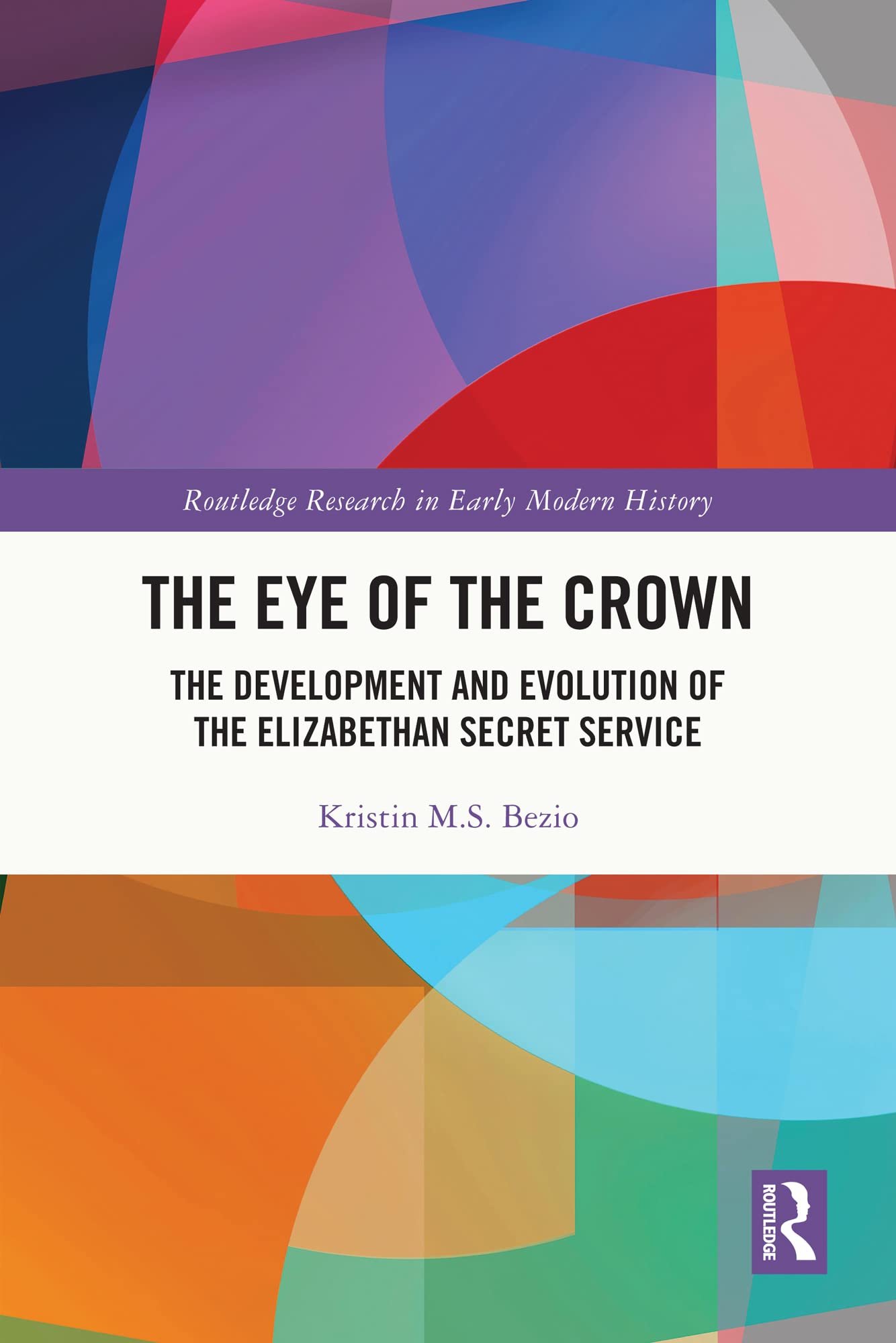 The Eye of the Crown: The Development and Evolution of the Elizabethan Secret Service (Routledge Research in Early Modern History)
