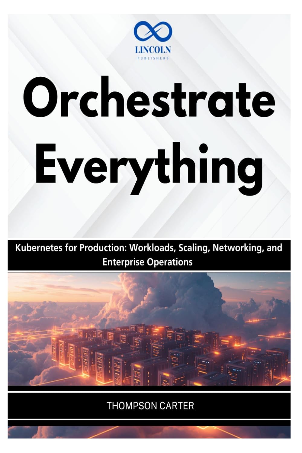 Orchestrate Everything: Kubernetes for Production: Workloads, Scaling, Networking, and Enterprise Operations