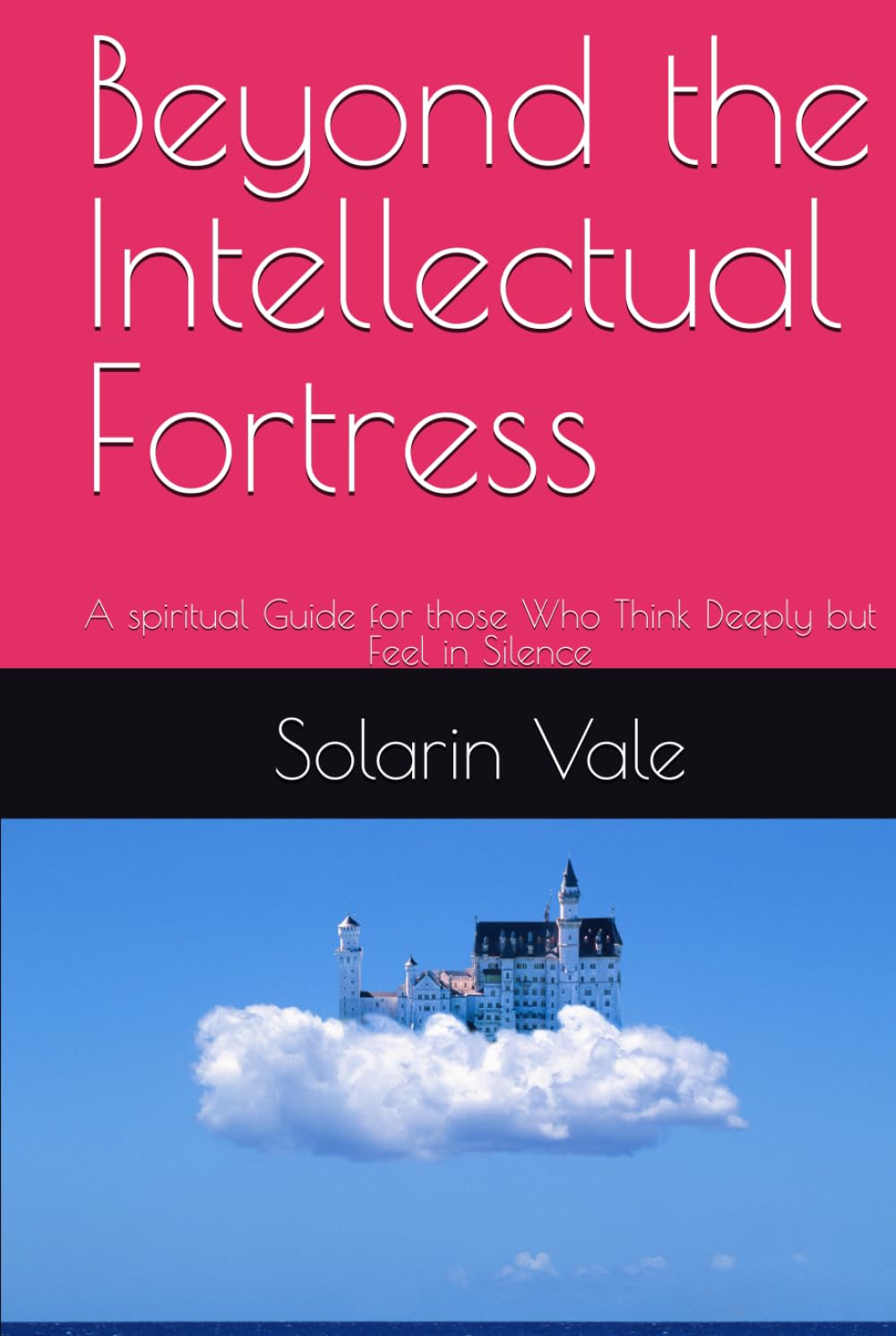 Beyond the Intellectual Fortress: A spiritual Guide for those Who Think Deeply but Feel in Silence