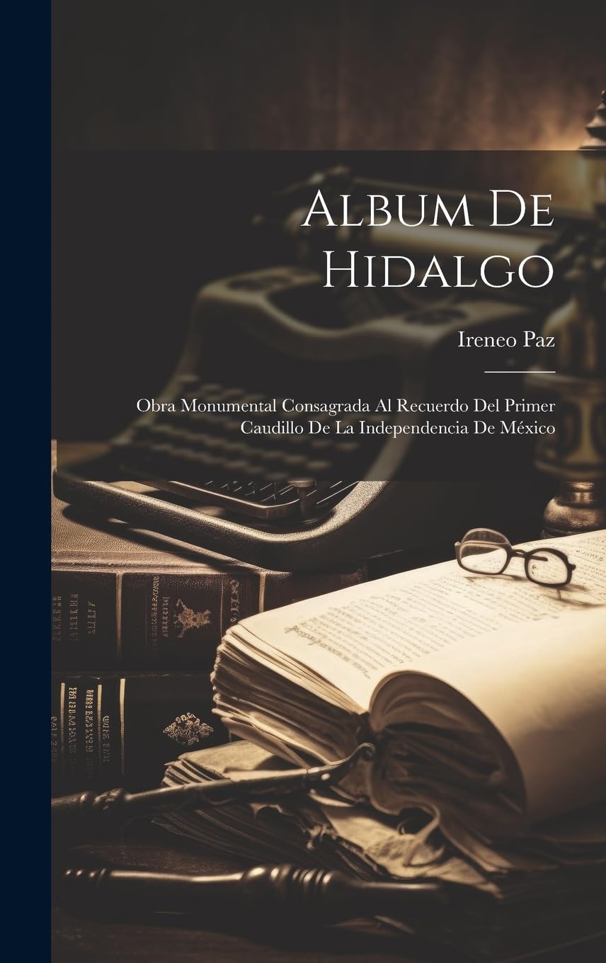 Album De Hidalgo: Obra Monumental Consagrada Al Recuerdo Del Primer Caudillo De La Independencia De México