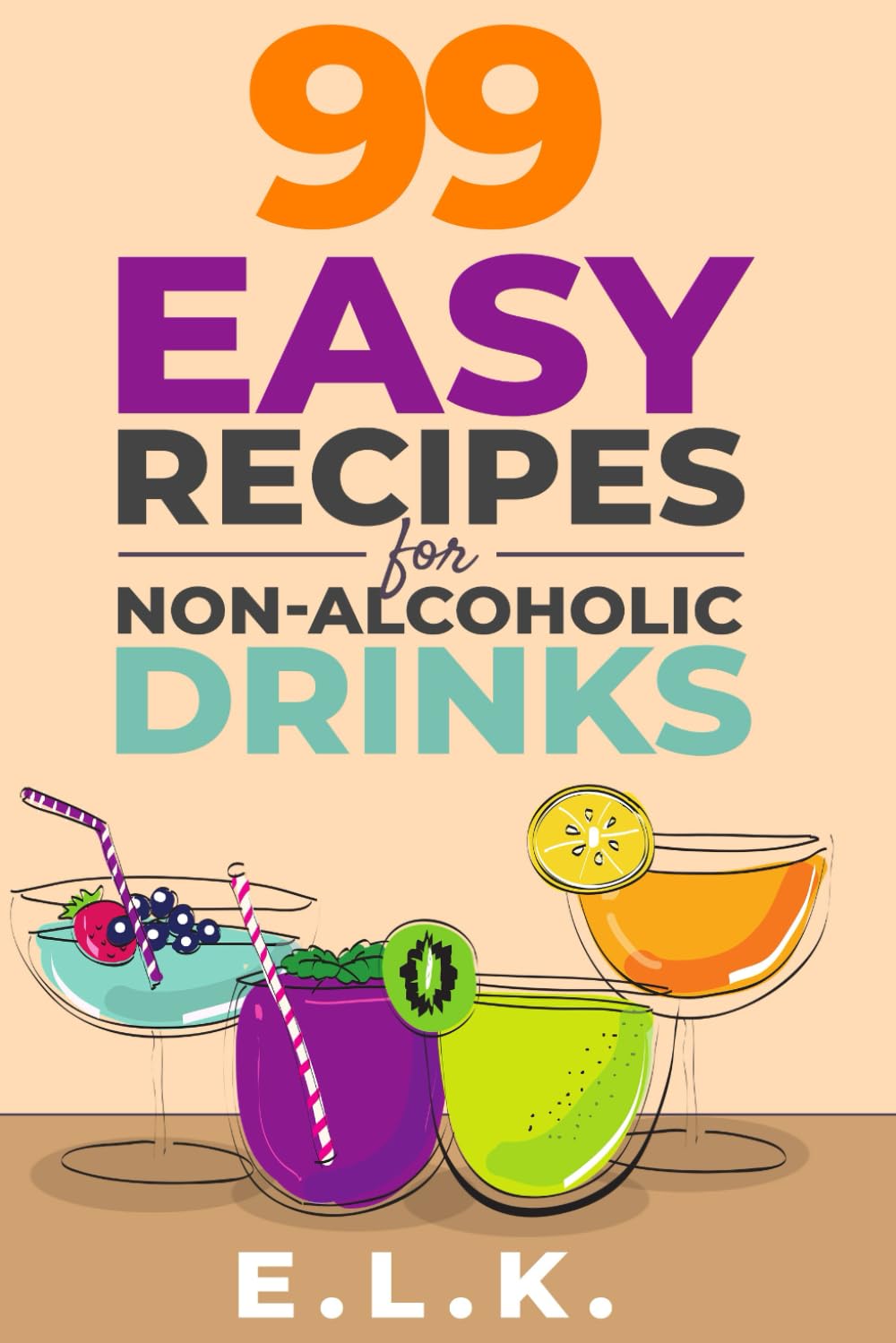 99 Easy Recipes for Non-alcoholic Drinks: Create Alcohol-free Sparkling Beverages and Mocktails with Ingredients You Already Have to Elevate Your Celebrations with Minimal Effort