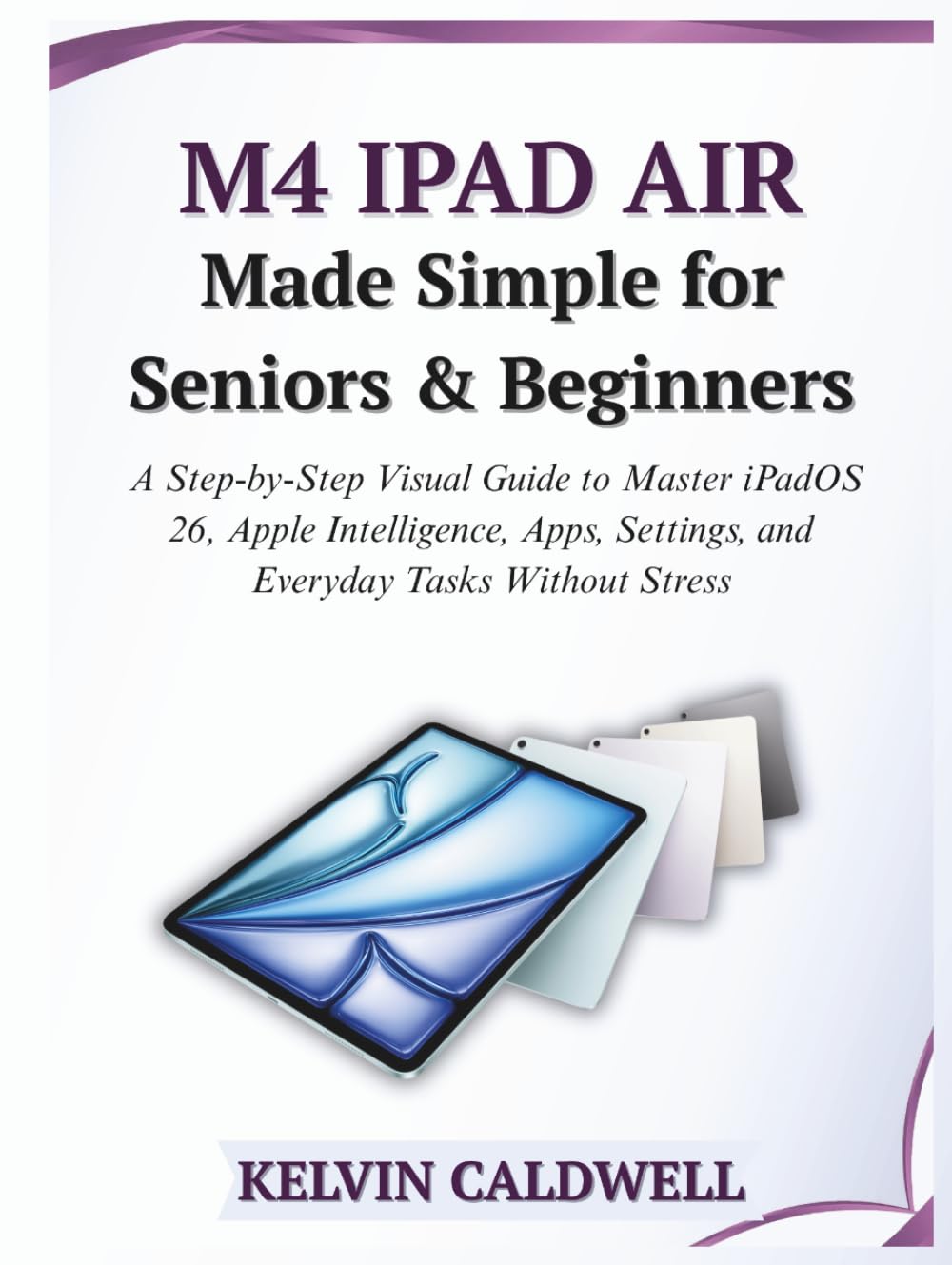 M4 iPad Air Made Simple for Seniors and Beginners: A Step-by-Step Visual Guide to Master iPadOS 26, Apple Intelligence, Apps, Settings, and Everyday Tasks Without Stress (Golden Age Tech Guides)