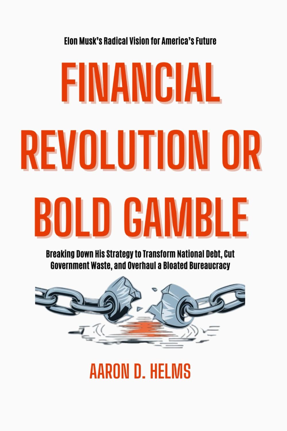 FINANCIAL REVOLUTION OR BOLD GAMBLE: Elon Musk’s Radical Vision for America’s Future: Breaking Down His Strategy to Transform National Debt, Cut Government Waste, and Overhaul a Bloated Bureaucracy