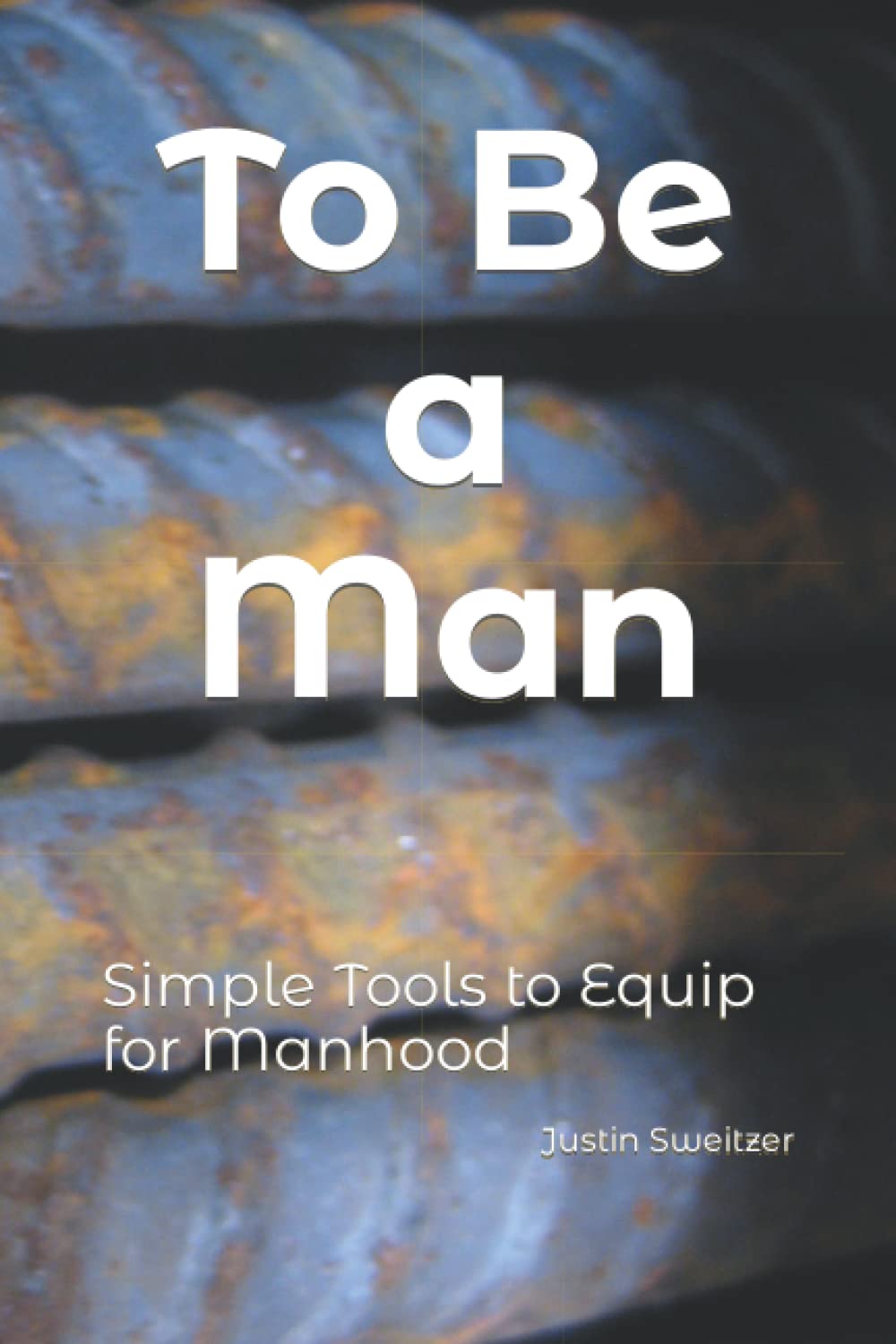 To Be a Man: Simple Tools to Equip for Manhood