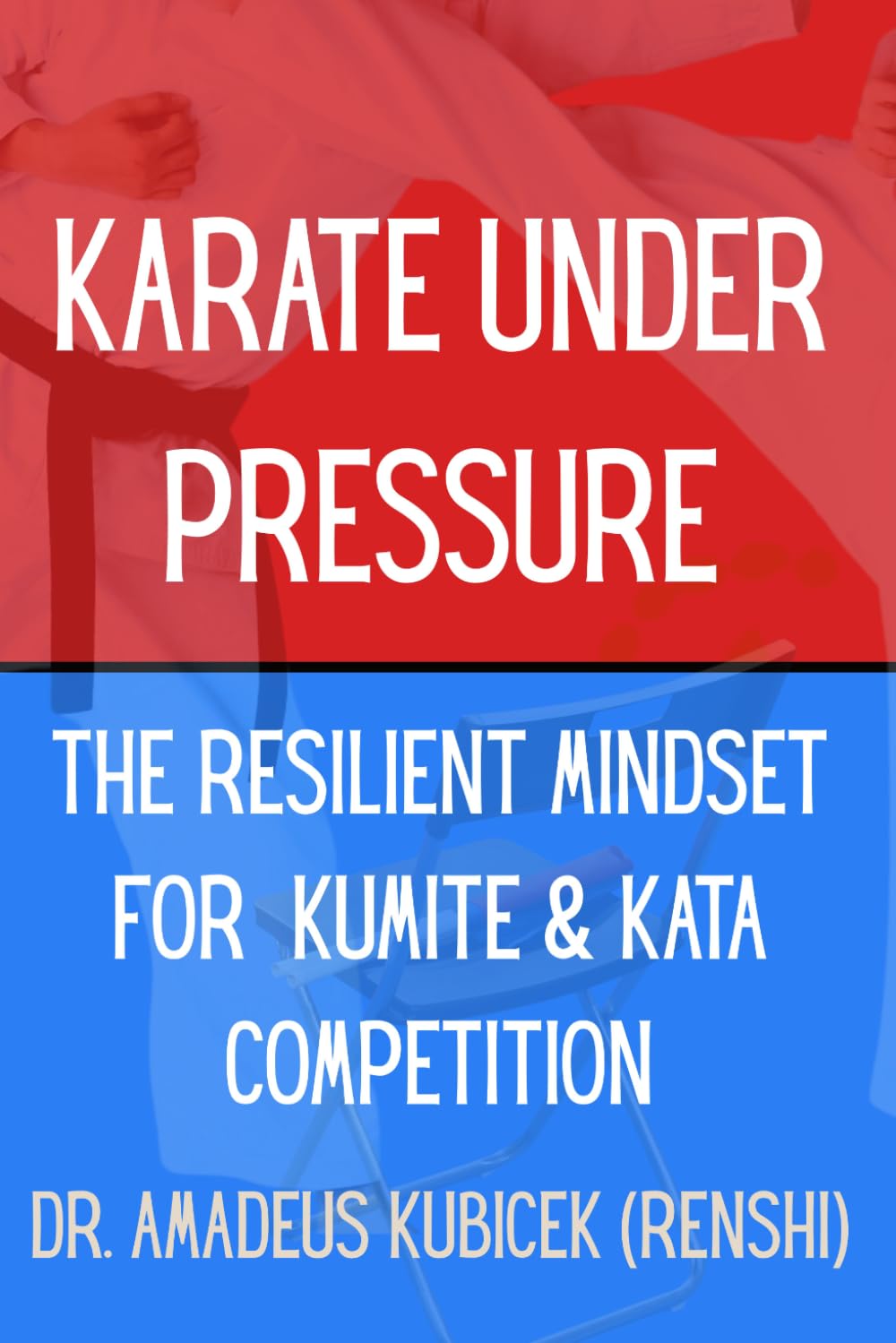 Karate Under Pressure: The Resilient Mindset for Kumite and Kata Competition: 4 (Karate for Life Series: Harmony for Mind, Body, Spirit)