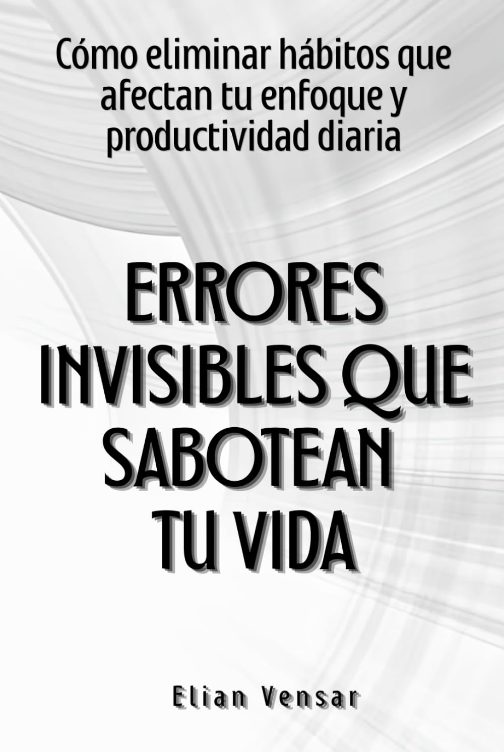 Errores invisibles que sabotean tu vida: Cómo eliminar hábitos que afectan tu enfoque y productividad diaria