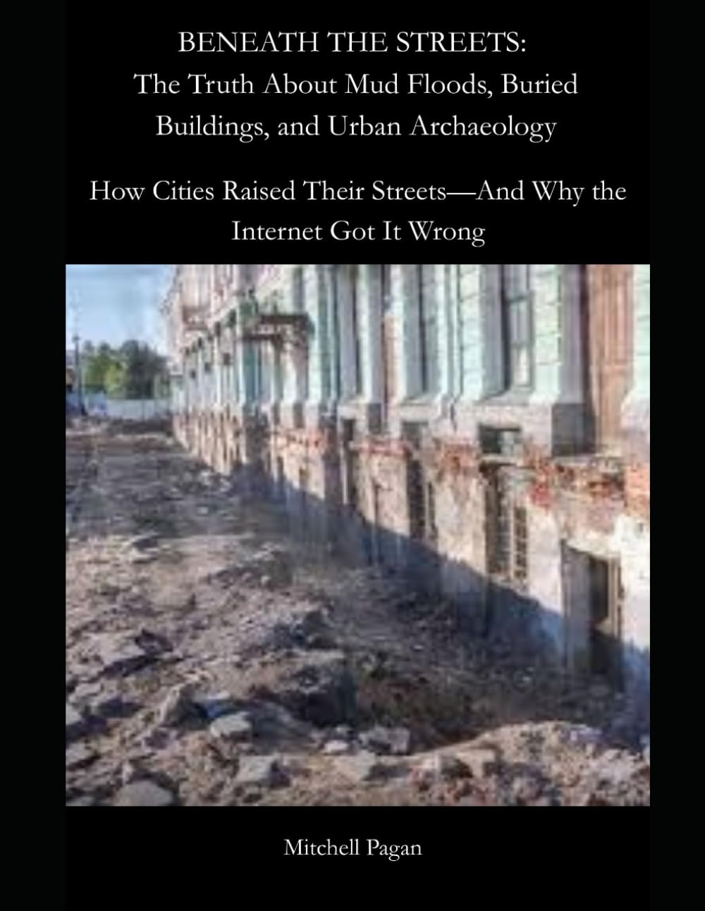 BENEATH THE STREETS: The Truth About Mud Floods, Buried Buildings, and Urban Archaeology: How Cities Raised Their Streets—And Why the Internet Got It Wrong