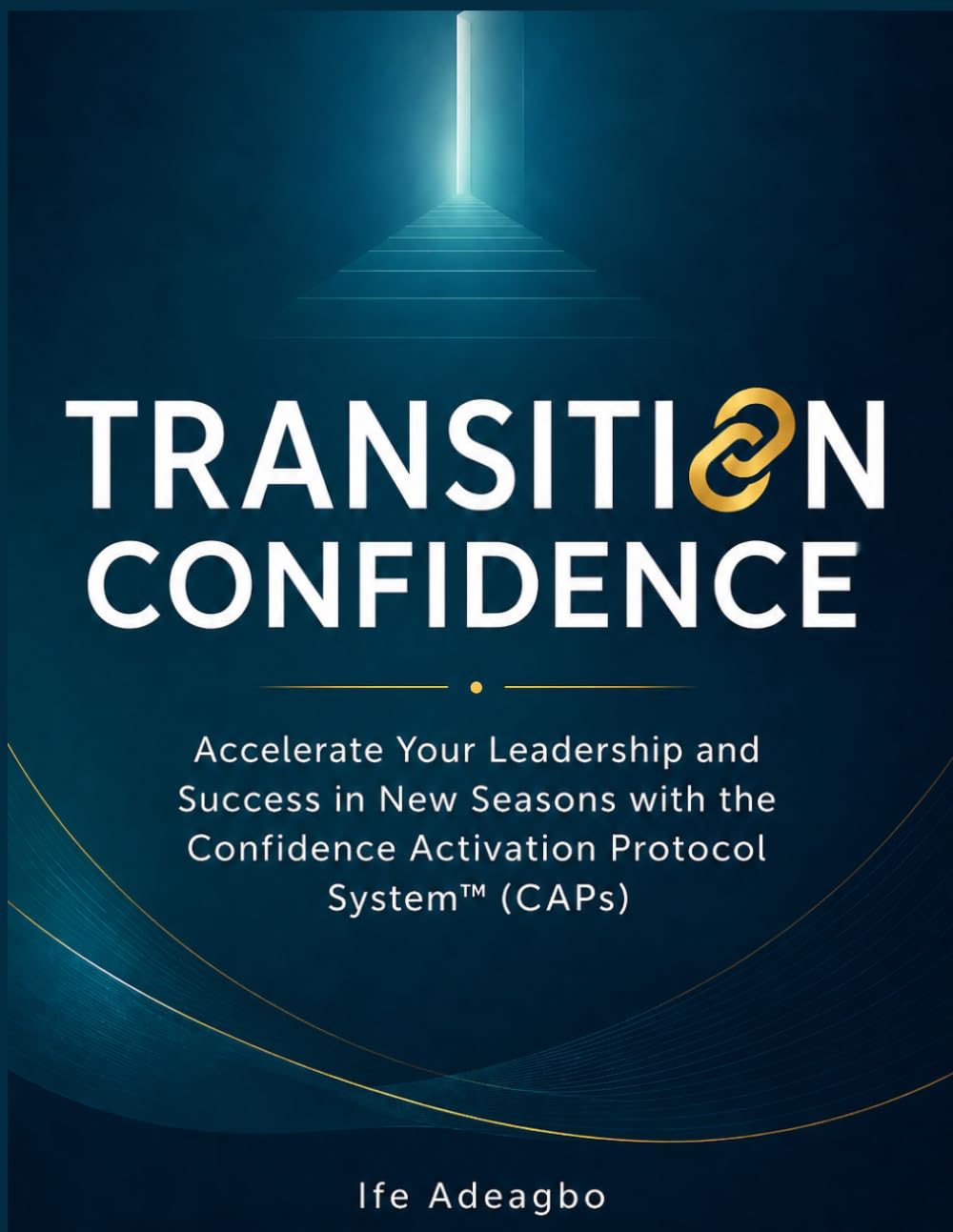TRANSITION CONFIDENCE: Accelerate Your Leadership and Success in New Seasons with the Confidence Activation Protocol System (CAPs)