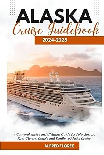 ALASKA CRUISE GUIDEBOOK 2024-2025: A Comprehensive and Ultimate Guide for Solo, Senior, First-Timers, Couple and Family to...