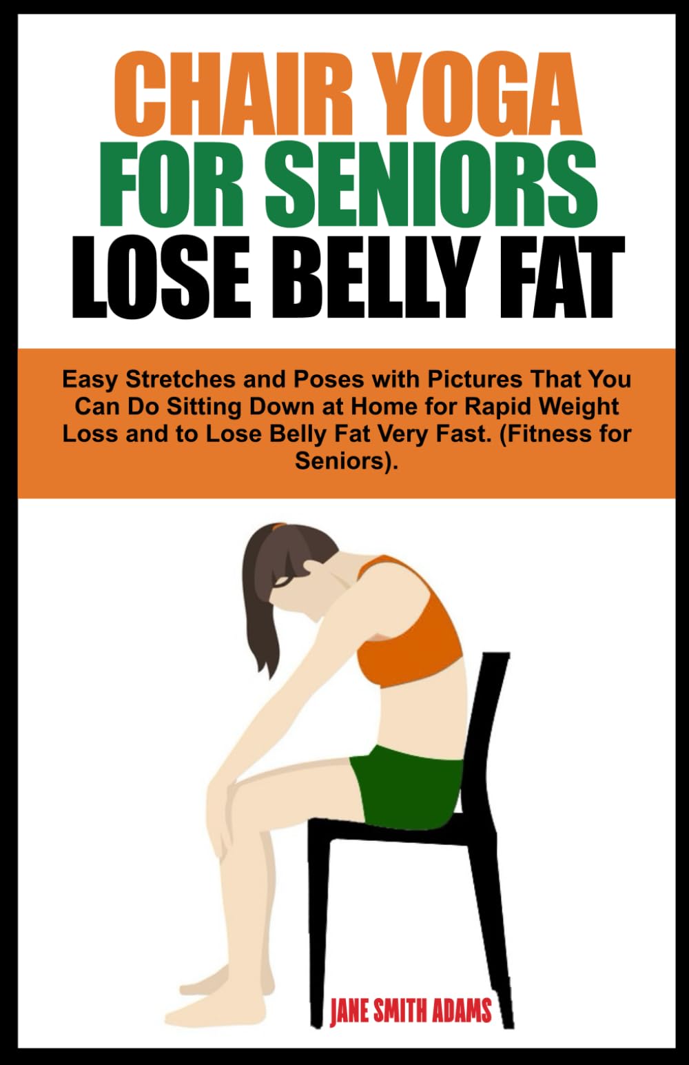 CHAIR YOGA FOR SENIORS LOSE BELLY FAT: Easy Stretches and Poses with Pictures That You Can Do Sitting Down at Home for Rapid Weight Loss and to Lose ... Fast. (Fitness for Seniors Healthy Aging).