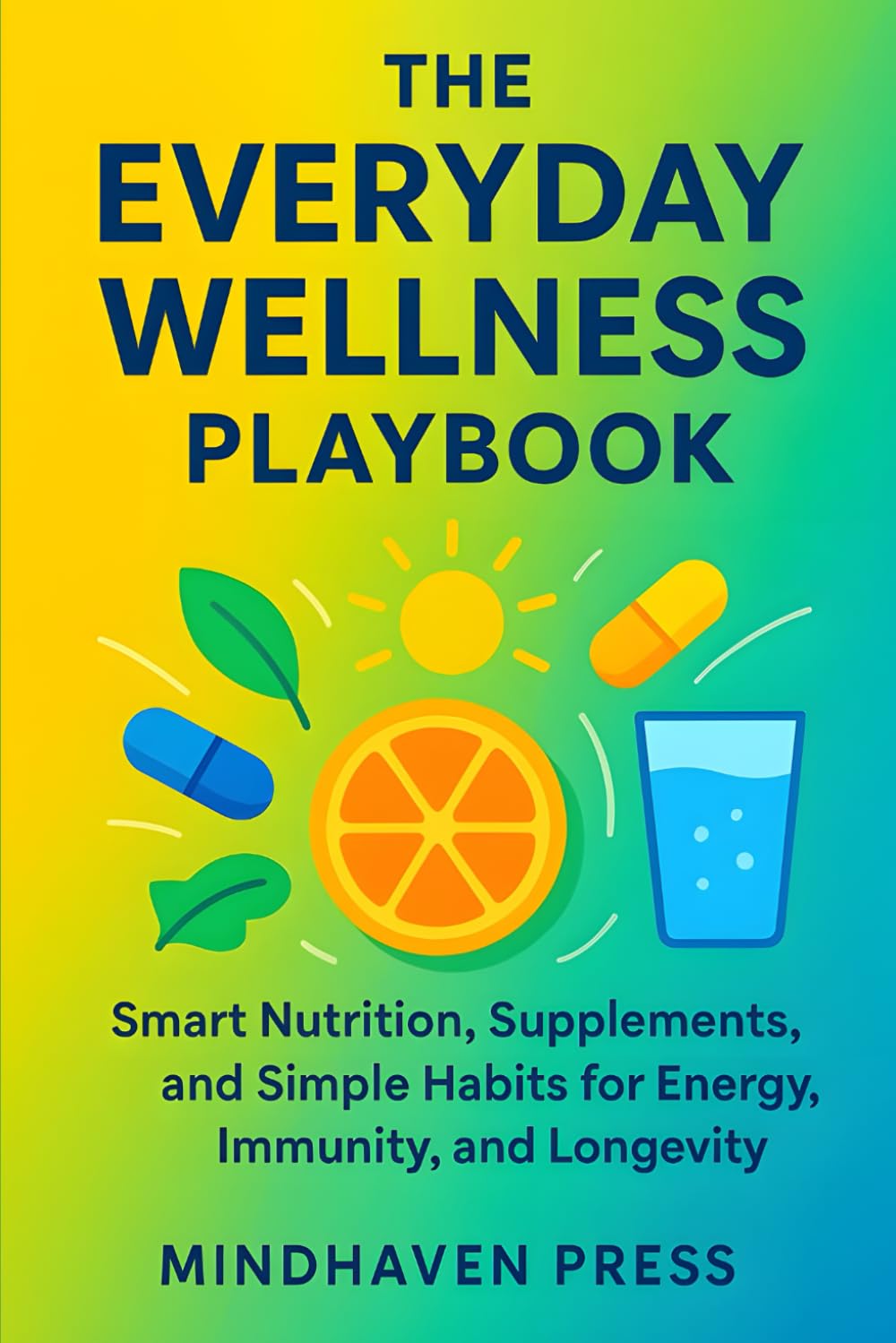 The Everyday Wellness Playbook: Smart Nutrition, Supplements, and Simple Habits for Energy, Immunity, and Longevity