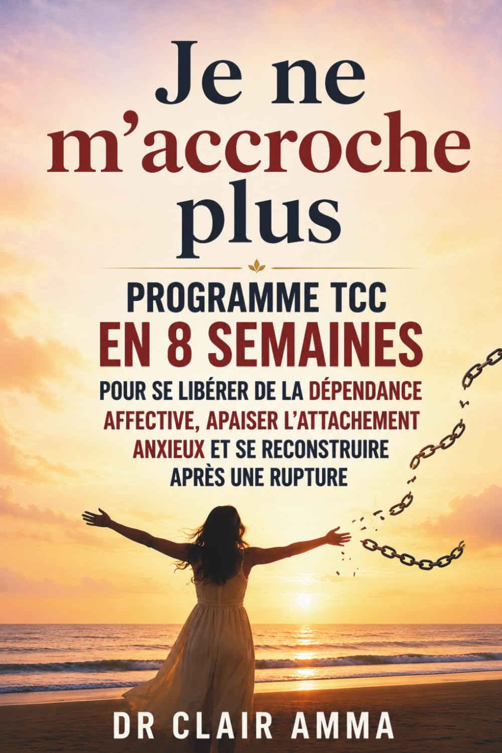 Je ne m'accroche plus: Programme TCC en 8 semaines pour se libérer de la dépendance affective, apaiser l'attachement anxieux et se reconstruire après une rupture