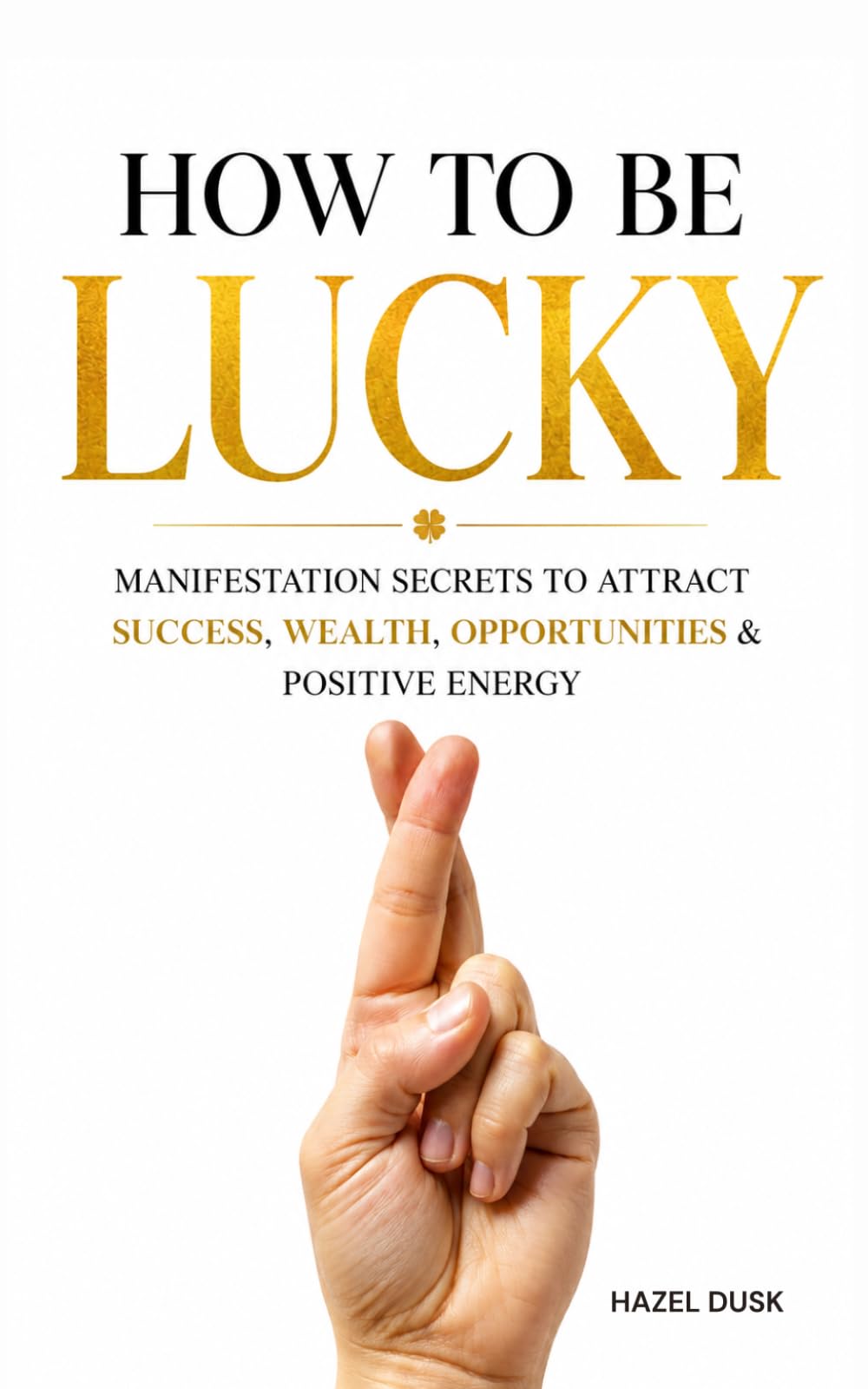 How to be lucky: Manifestation Secrets to Attract Success, Wealth, Opportunities & Positive Energy