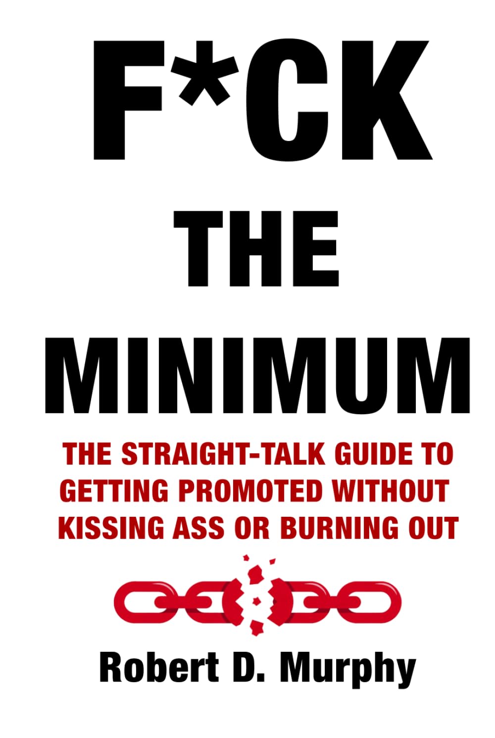 F*CK THE MINIMUM: The straight-talk guide to getting promoted without kissing ass or burning out