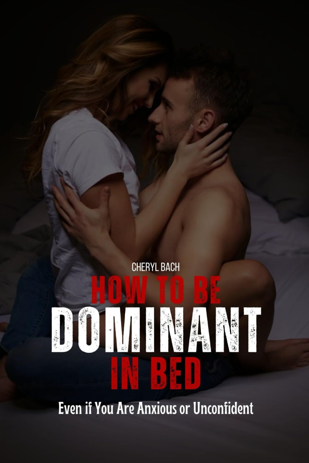 How to Be Dominant in Bed: Even if You Are Anxious or Unconfident (Sex Bibles and Karma Sutra)