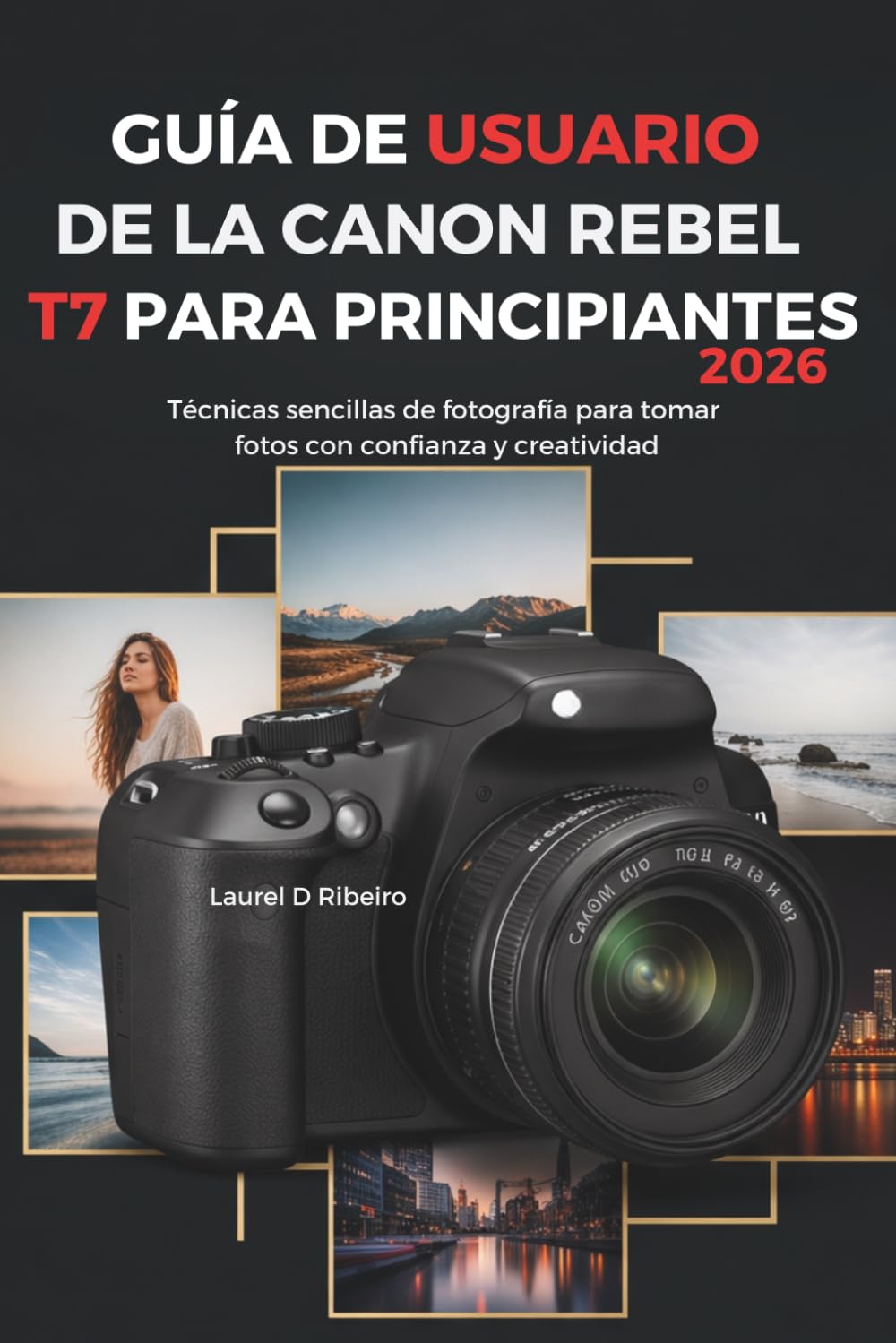 GUÍA DE USUARIO DE LA CANON REBEL T7 PARA PRINCIPIANTES 2026: Técnicas sencillas de fotografía para tomar fotos con confianza y creatividad